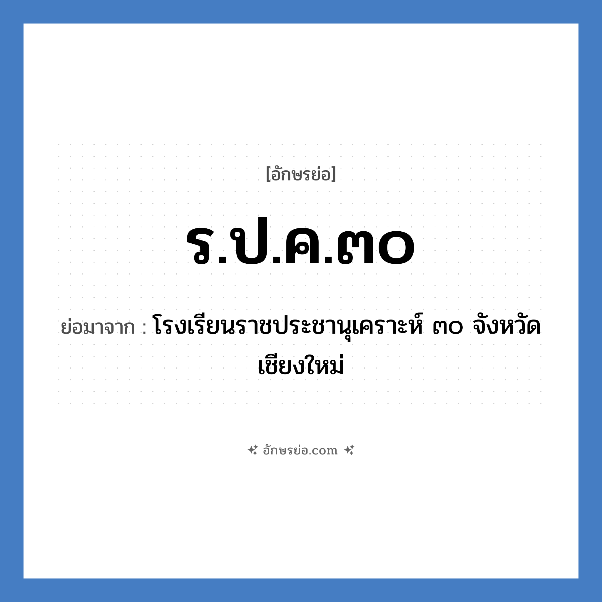 ร.ป.ค.๓๐ ย่อมาจาก?, อักษรย่อ ร.ป.ค.๓๐ ย่อมาจาก โรงเรียนราชประชานุเคราะห์ ๓๐ จังหวัดเชียงใหม่ หมวด ชื่อโรงเรียน หมวด ชื่อโรงเรียน