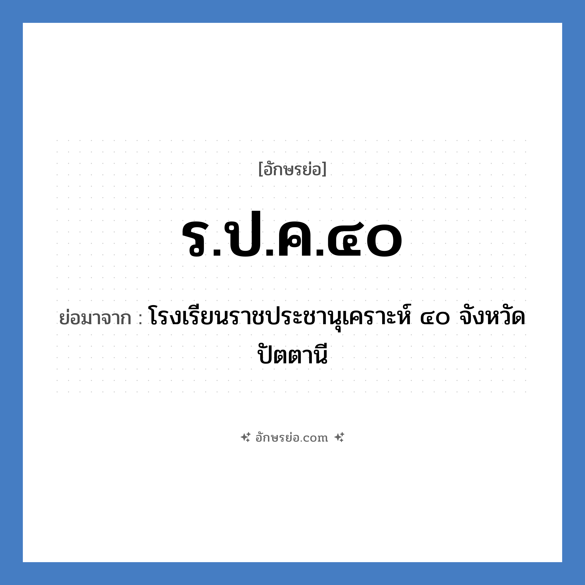 ร.ป.ค.๔๐ ย่อมาจาก?, อักษรย่อ ร.ป.ค.๔๐ ย่อมาจาก โรงเรียนราชประชานุเคราะห์ ๔๐ จังหวัดปัตตานี หมวด ชื่อโรงเรียน หมวด ชื่อโรงเรียน