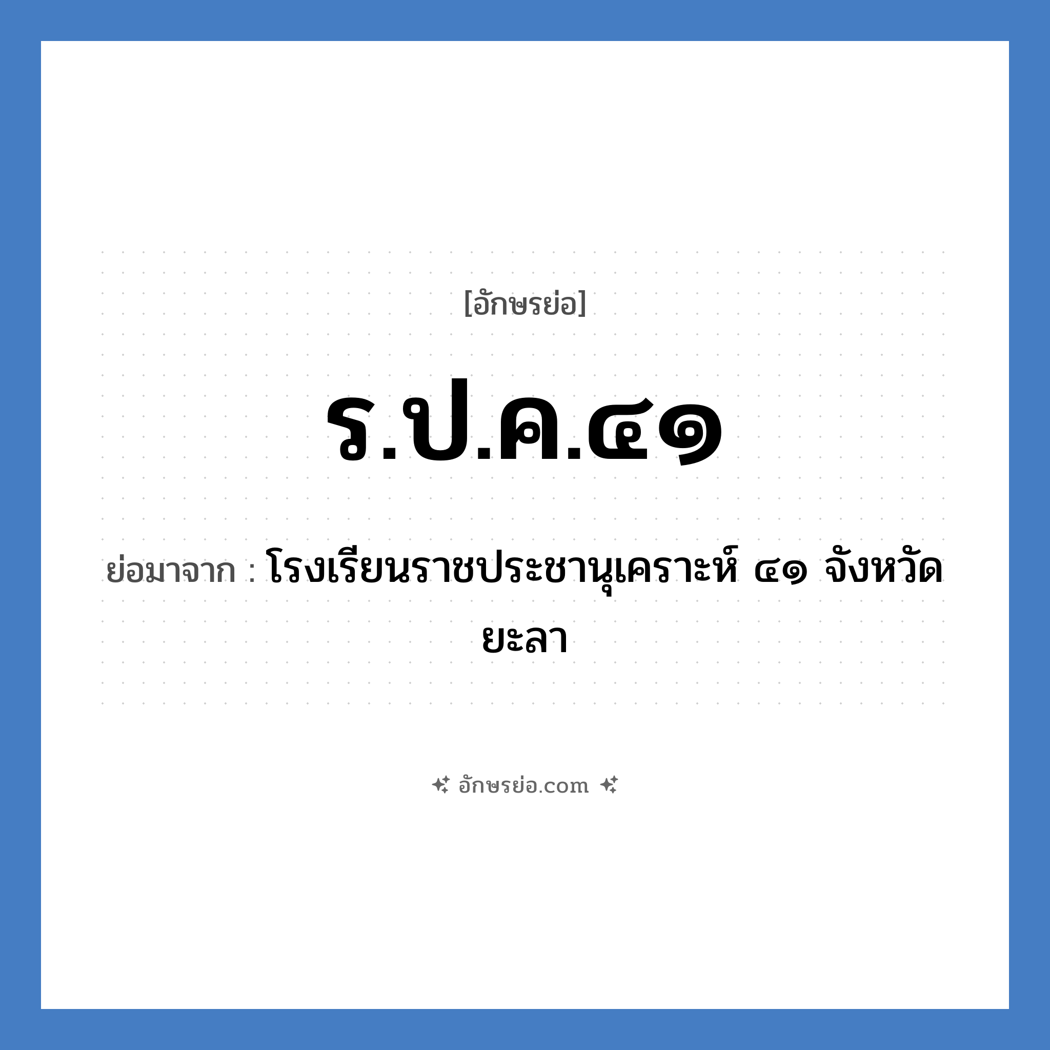 ร.ป.ค.๔๑ ย่อมาจาก?, อักษรย่อ ร.ป.ค.๔๑ ย่อมาจาก โรงเรียนราชประชานุเคราะห์ ๔๑ จังหวัดยะลา หมวด ชื่อโรงเรียน หมวด ชื่อโรงเรียน