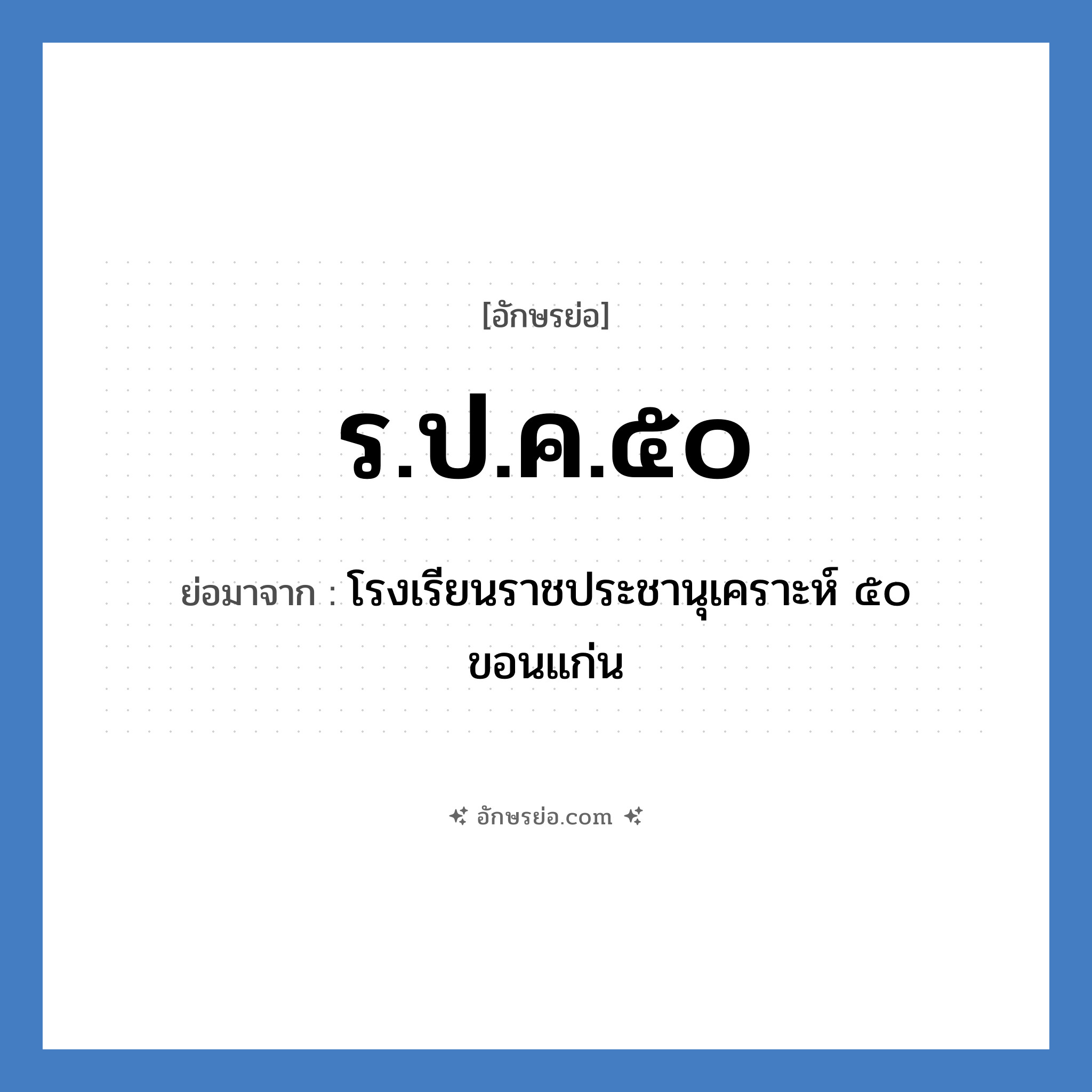 ร.ป.ค.๕๐ ย่อมาจาก?, อักษรย่อ ร.ป.ค.๕๐ ย่อมาจาก โรงเรียนราชประชานุเคราะห์ ๕๐ ขอนแก่น หมวด ชื่อโรงเรียน หมวด ชื่อโรงเรียน