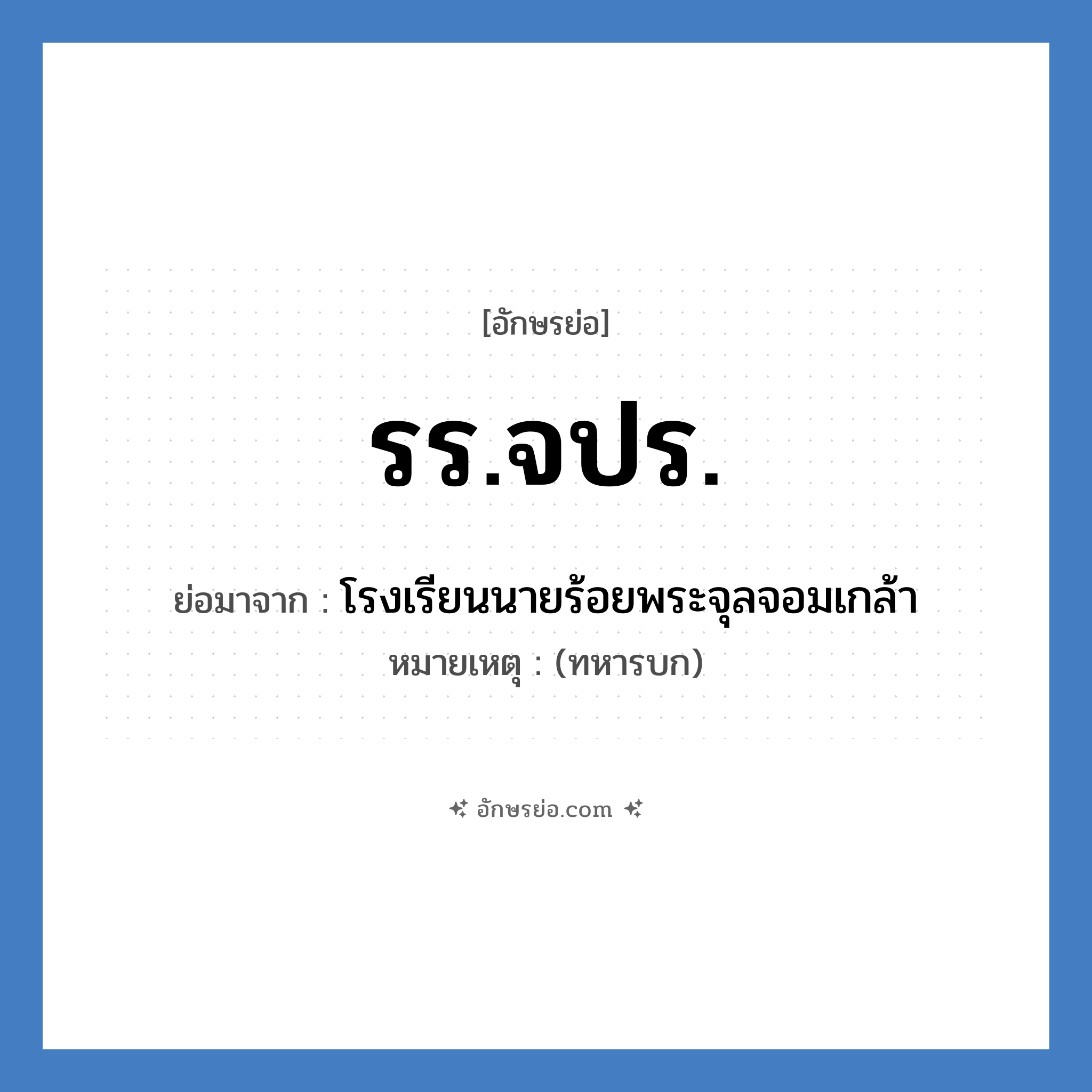 รร.จปร. ย่อมาจาก?, อักษรย่อ รร.จปร. ย่อมาจาก โรงเรียนนายร้อยพระจุลจอมเกล้า หมายเหตุ (ทหารบก)