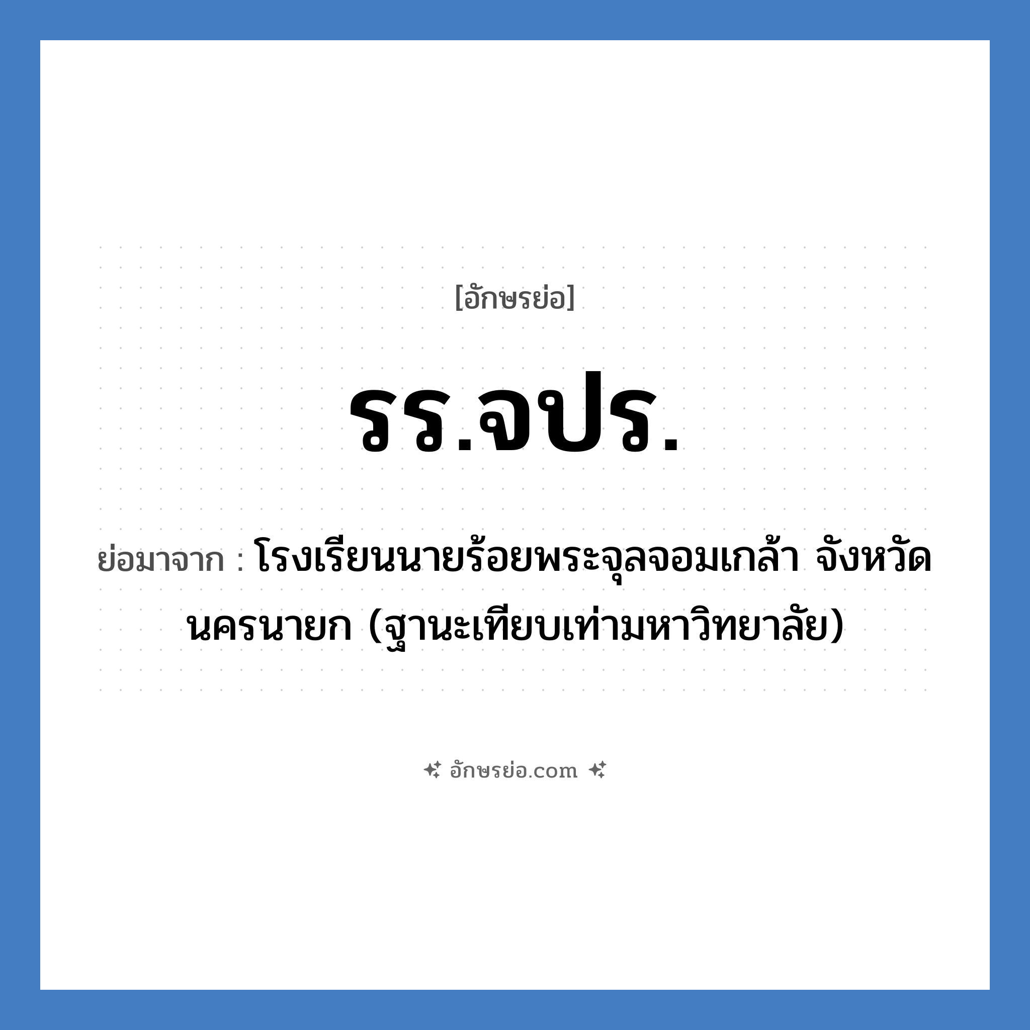 รร.จปร. ย่อมาจาก?, อักษรย่อ รร.จปร. ย่อมาจาก โรงเรียนนายร้อยพระจุลจอมเกล้า จังหวัดนครนายก (ฐานะเทียบเท่ามหาวิทยาลัย) หมวด ชื่อโรงเรียน หมวด ชื่อโรงเรียน