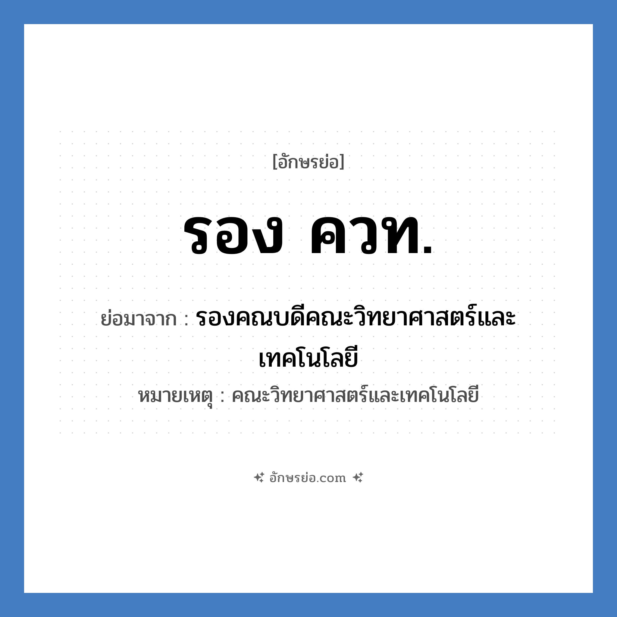 รอง ควท. ย่อมาจาก?, อักษรย่อ รอง ควท. ย่อมาจาก รองคณบดีคณะวิทยาศาสตร์และเทคโนโลยี หมายเหตุ คณะวิทยาศาสตร์และเทคโนโลยี หมวด หน่วยงานมหาวิทยาลัย หมวด หน่วยงานมหาวิทยาลัย