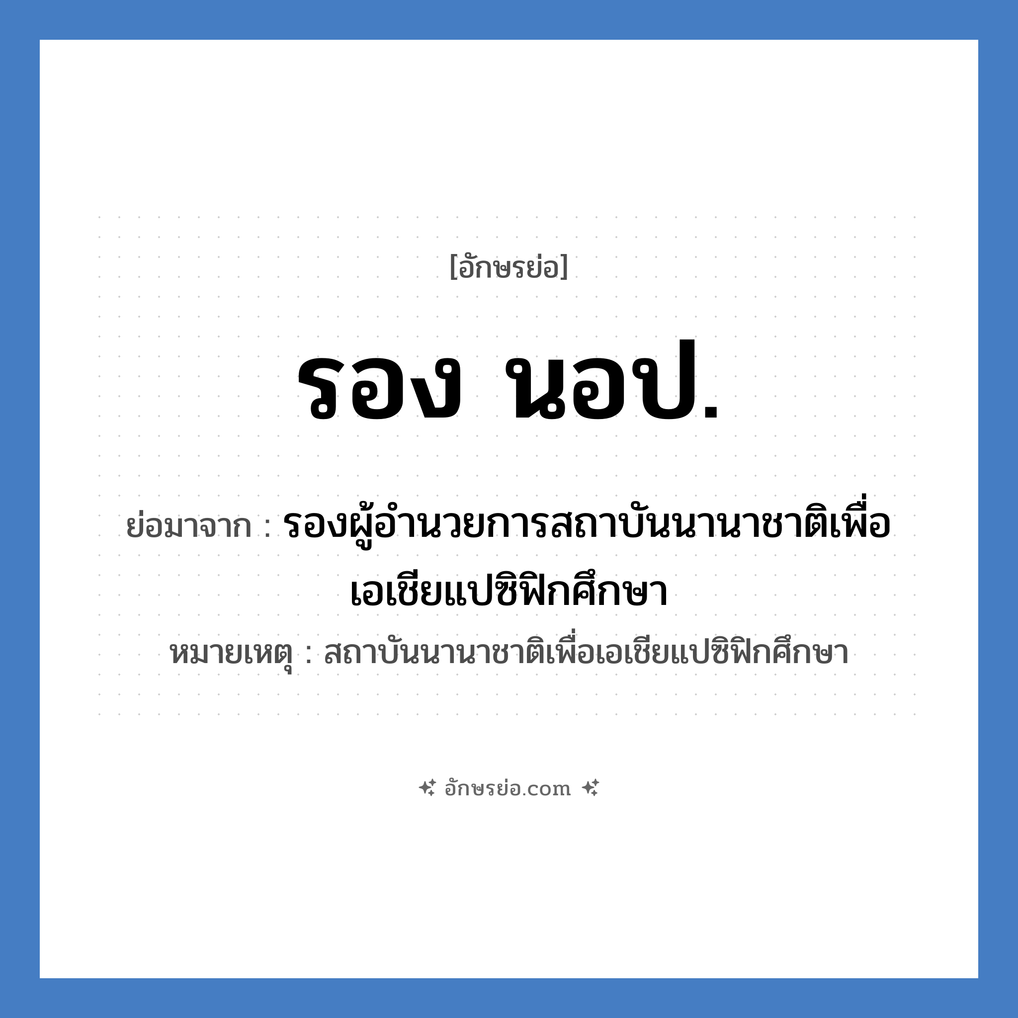 รอง นอป. ย่อมาจาก?, อักษรย่อ รอง นอป. ย่อมาจาก รองผู้อำนวยการสถาบันนานาชาติเพื่อเอเชียแปซิฟิกศึกษา หมายเหตุ สถาบันนานาชาติเพื่อเอเชียแปซิฟิกศึกษา หมวด หน่วยงานมหาวิทยาลัย หมวด หน่วยงานมหาวิทยาลัย