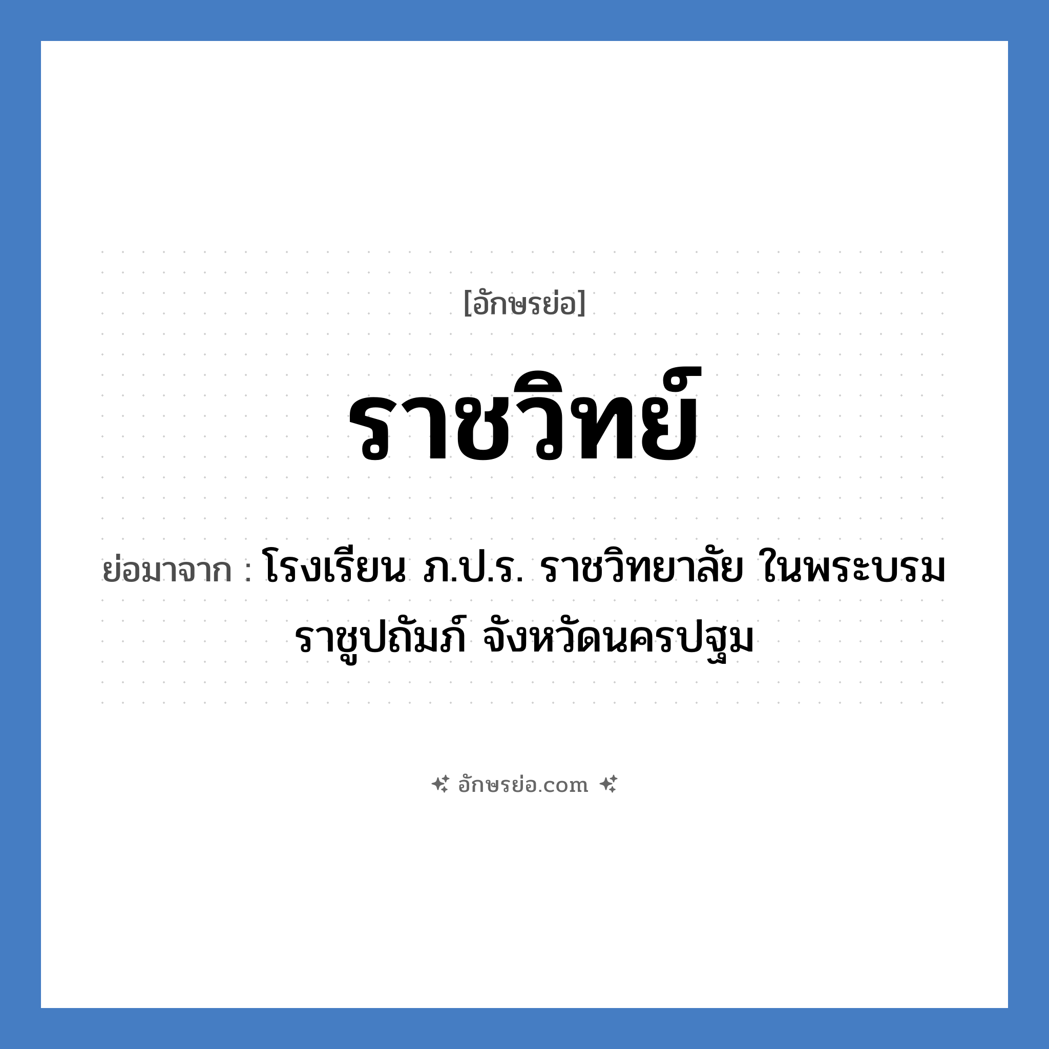 ราชวิทย์ ย่อมาจาก?, อักษรย่อ ราชวิทย์ ย่อมาจาก โรงเรียน ภ.ป.ร. ราชวิทยาลัย ในพระบรมราชูปถัมภ์ จังหวัดนครปฐม หมวด ชื่อโรงเรียน หมวด ชื่อโรงเรียน