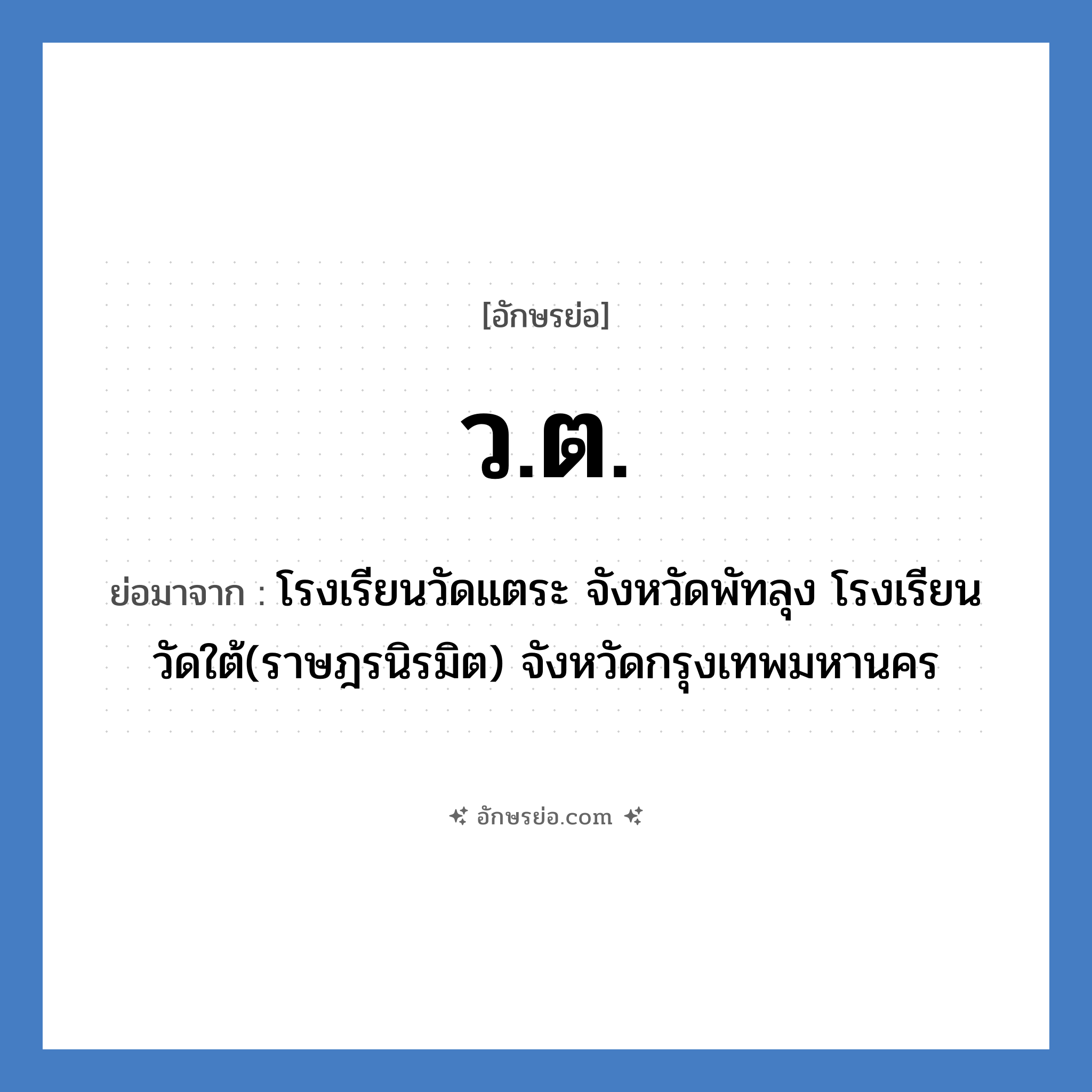 ว.ต. ย่อมาจาก?, อักษรย่อ ว.ต. ย่อมาจาก โรงเรียนวัดแตระ จังหวัดพัทลุง โรงเรียนวัดใต้(ราษฎรนิรมิต) จังหวัดกรุงเทพมหานคร หมวด ชื่อโรงเรียน หมวด ชื่อโรงเรียน