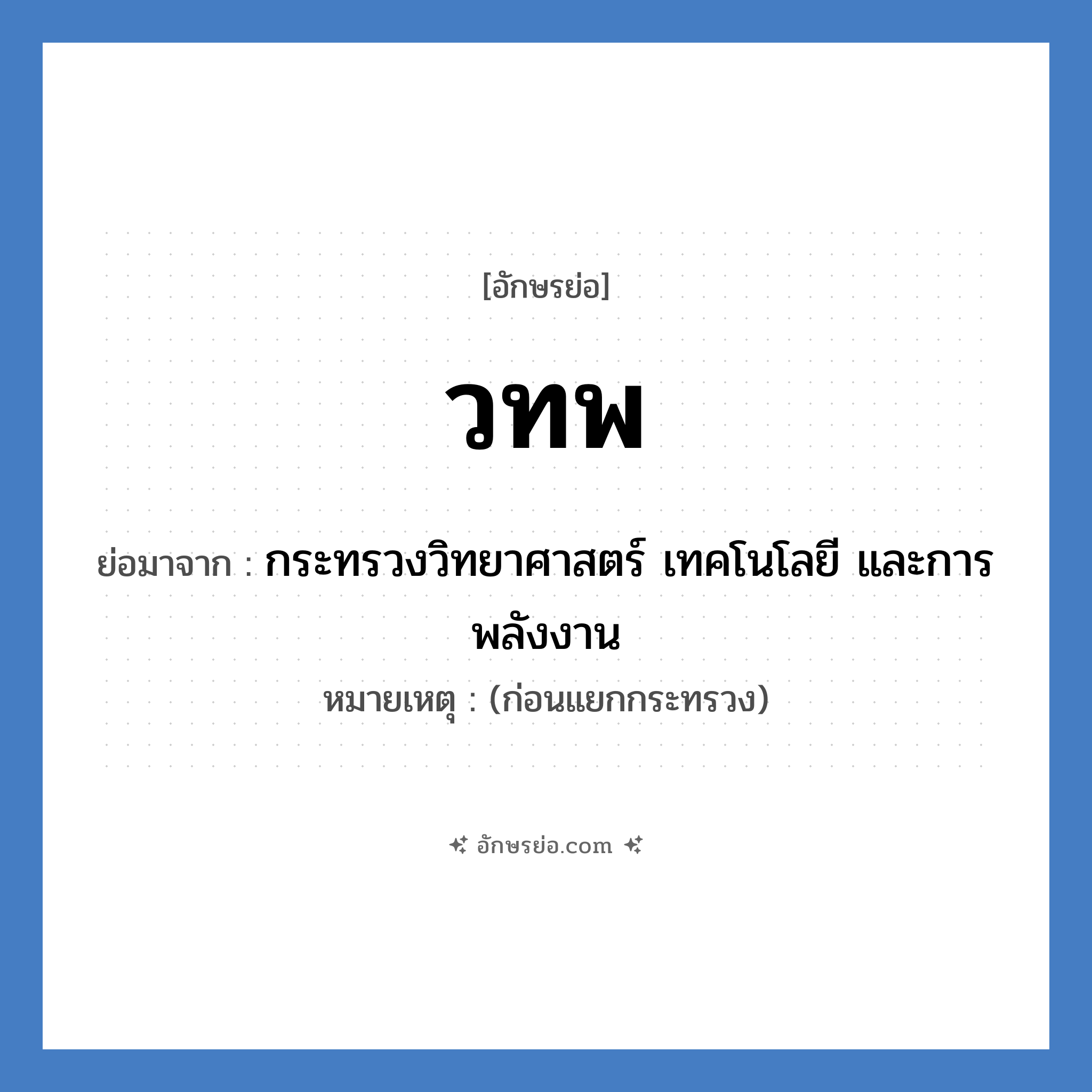 วทพ ย่อมาจาก?, อักษรย่อ วทพ ย่อมาจาก กระทรวงวิทยาศาสตร์ เทคโนโลยี และการพลังงาน หมายเหตุ (ก่อนแยกกระทรวง)