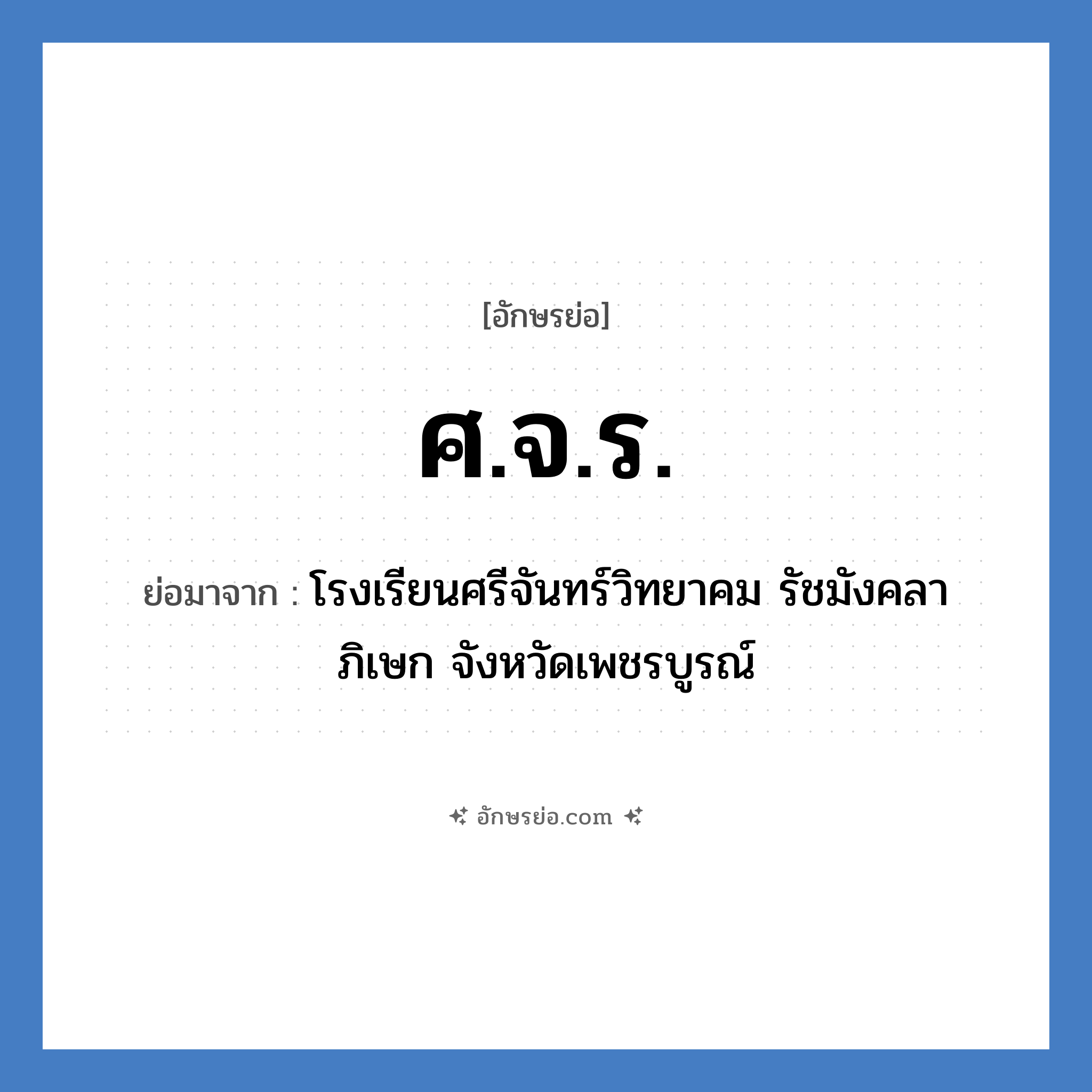 ศ.จ.ร. ย่อมาจาก?, อักษรย่อ ศ.จ.ร. ย่อมาจาก โรงเรียนศรีจันทร์วิทยาคม รัชมังคลาภิเษก จังหวัดเพชรบูรณ์ หมวด ชื่อโรงเรียน หมวด ชื่อโรงเรียน