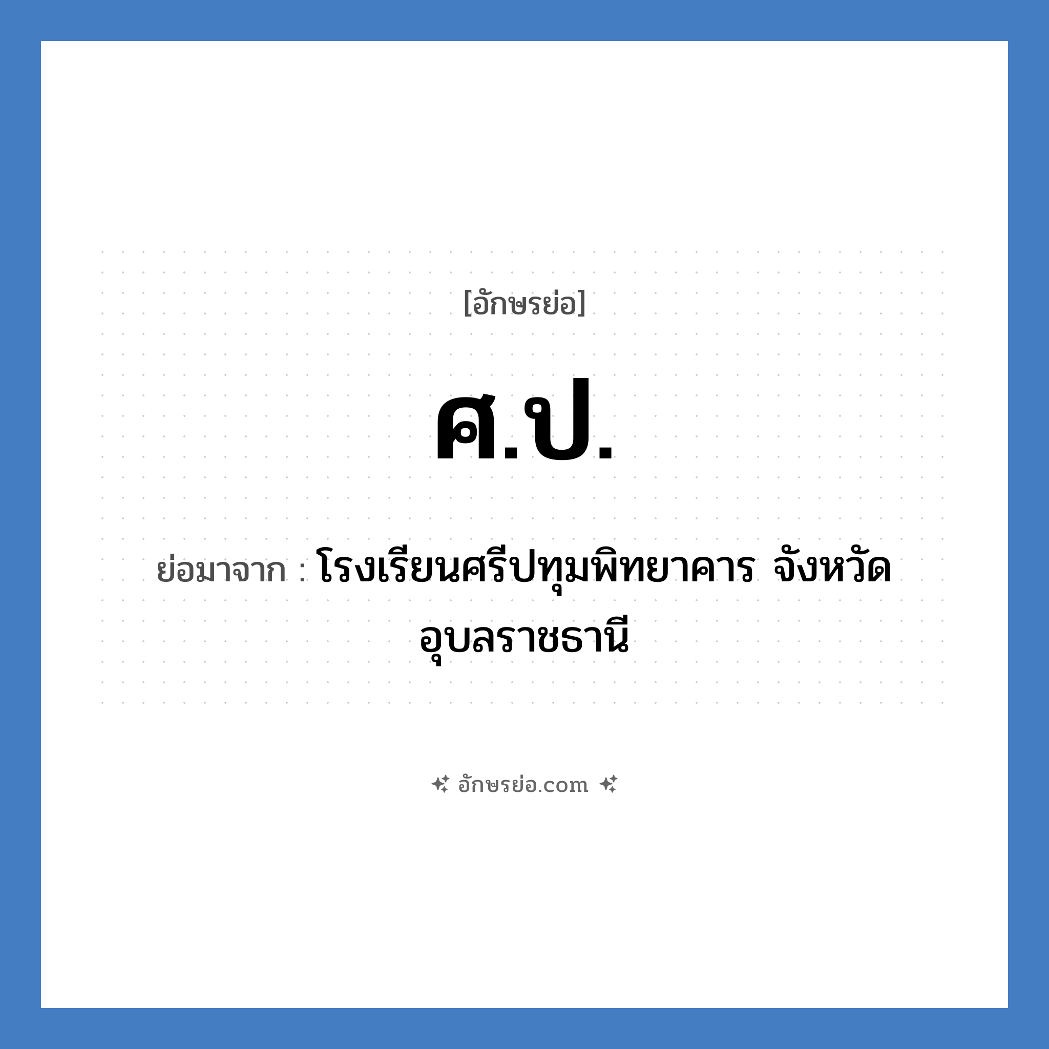 ศ.ป. ย่อมาจาก?, อักษรย่อ ศ.ป. ย่อมาจาก โรงเรียนศรีปทุมพิทยาคาร จังหวัดอุบลราชธานี หมวด ชื่อโรงเรียน หมวด ชื่อโรงเรียน