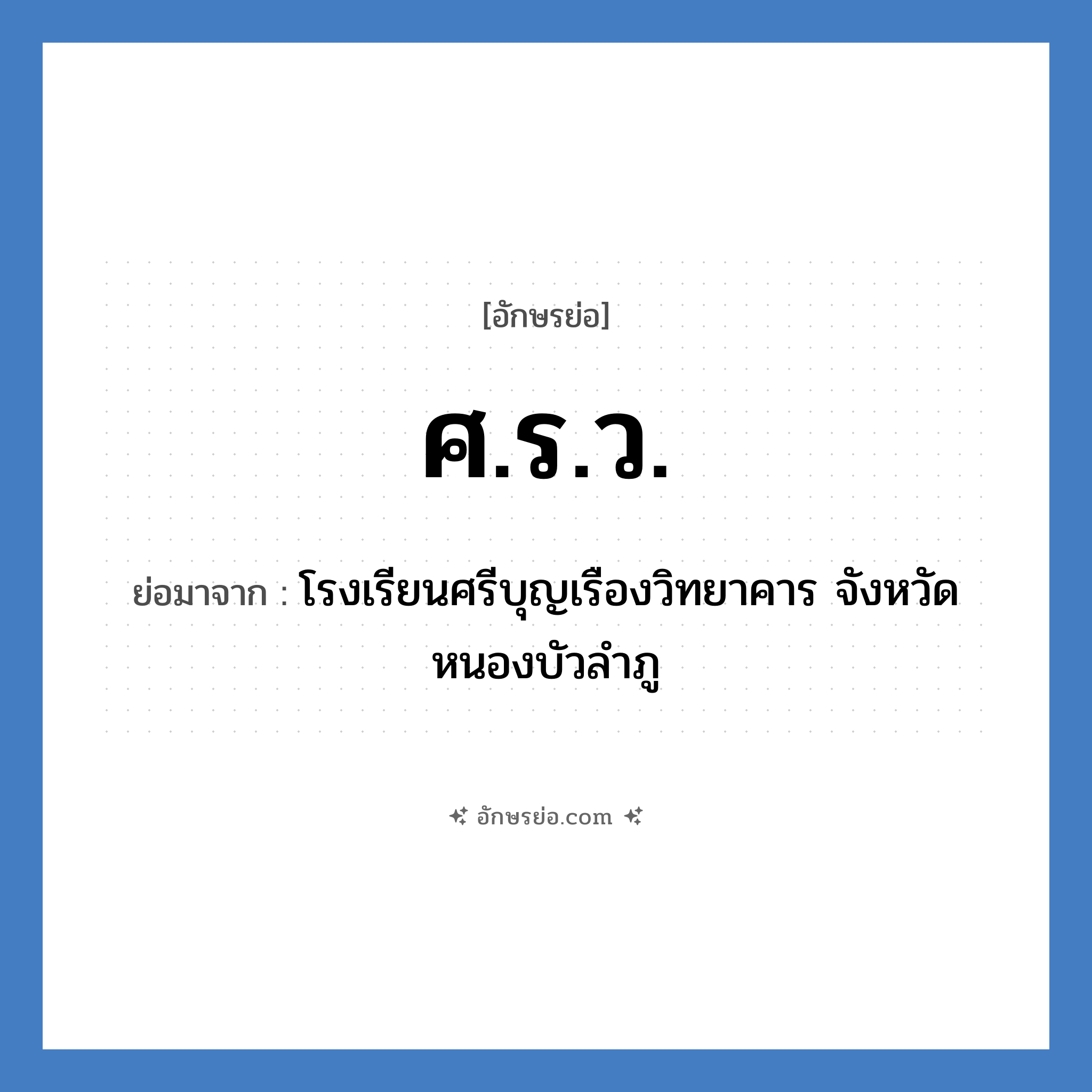 ศ.ร.ว. ย่อมาจาก?, อักษรย่อ ศ.ร.ว. ย่อมาจาก โรงเรียนศรีบุญเรืองวิทยาคาร จังหวัดหนองบัวลำภู หมวด ชื่อโรงเรียน หมวด ชื่อโรงเรียน