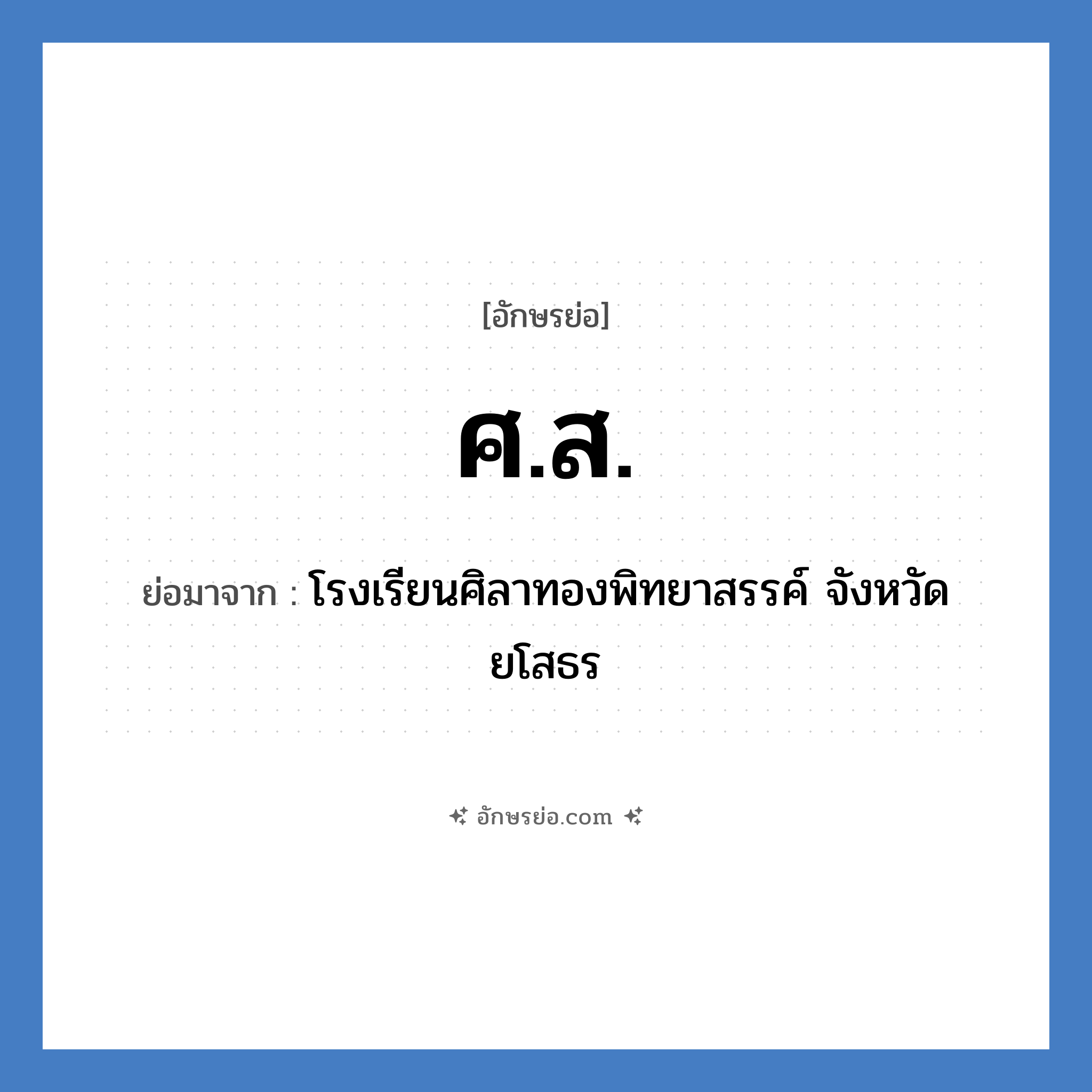 ศ.ส. ย่อมาจาก?, อักษรย่อ ศ.ส. ย่อมาจาก โรงเรียนศิลาทองพิทยาสรรค์ จังหวัดยโสธร หมวด ชื่อโรงเรียน หมวด ชื่อโรงเรียน