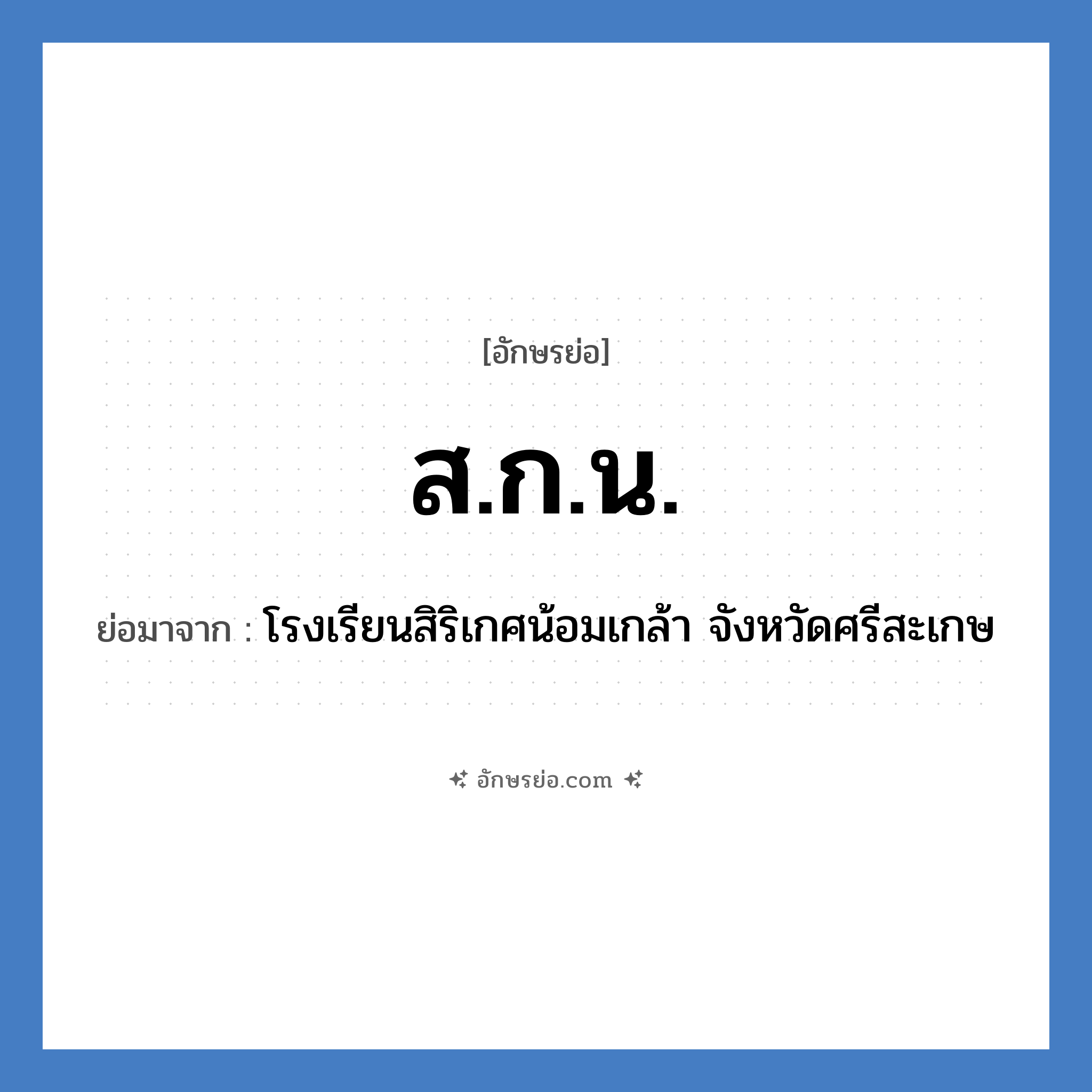 ส.ก.น. ย่อมาจาก?, อักษรย่อ ส.ก.น. ย่อมาจาก โรงเรียนสิริเกศน้อมเกล้า จังหวัดศรีสะเกษ หมวด ชื่อโรงเรียน หมวด ชื่อโรงเรียน