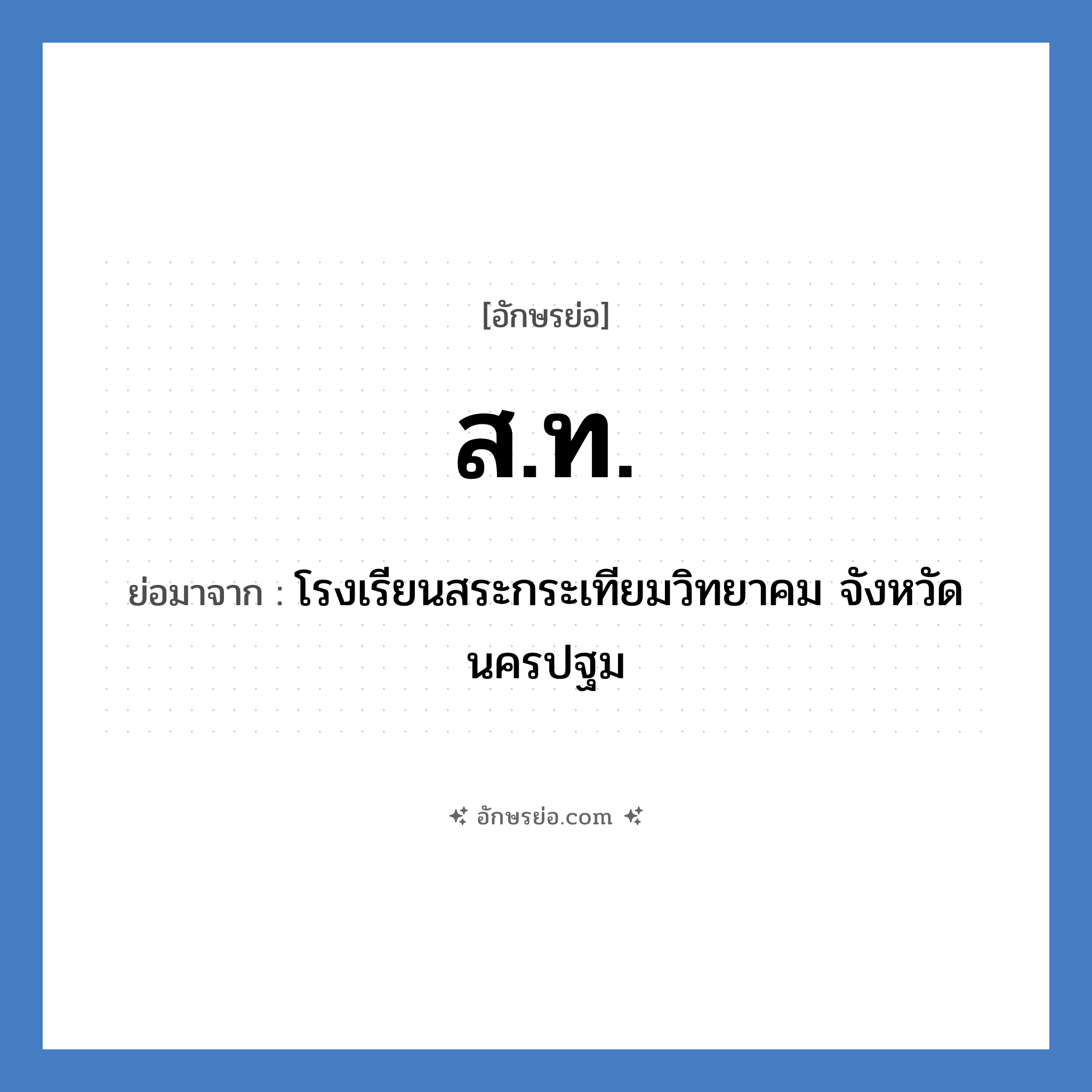 โรงเรียนสระกระเทียมวิทยาคม จังหวัดนครปฐม คำย่อคือ? แปลว่า?, อักษรย่อ โรงเรียนสระกระเทียมวิทยาคม จังหวัดนครปฐม ย่อมาจาก ส.ท. หมวด ชื่อโรงเรียน หมวด ชื่อโรงเรียน