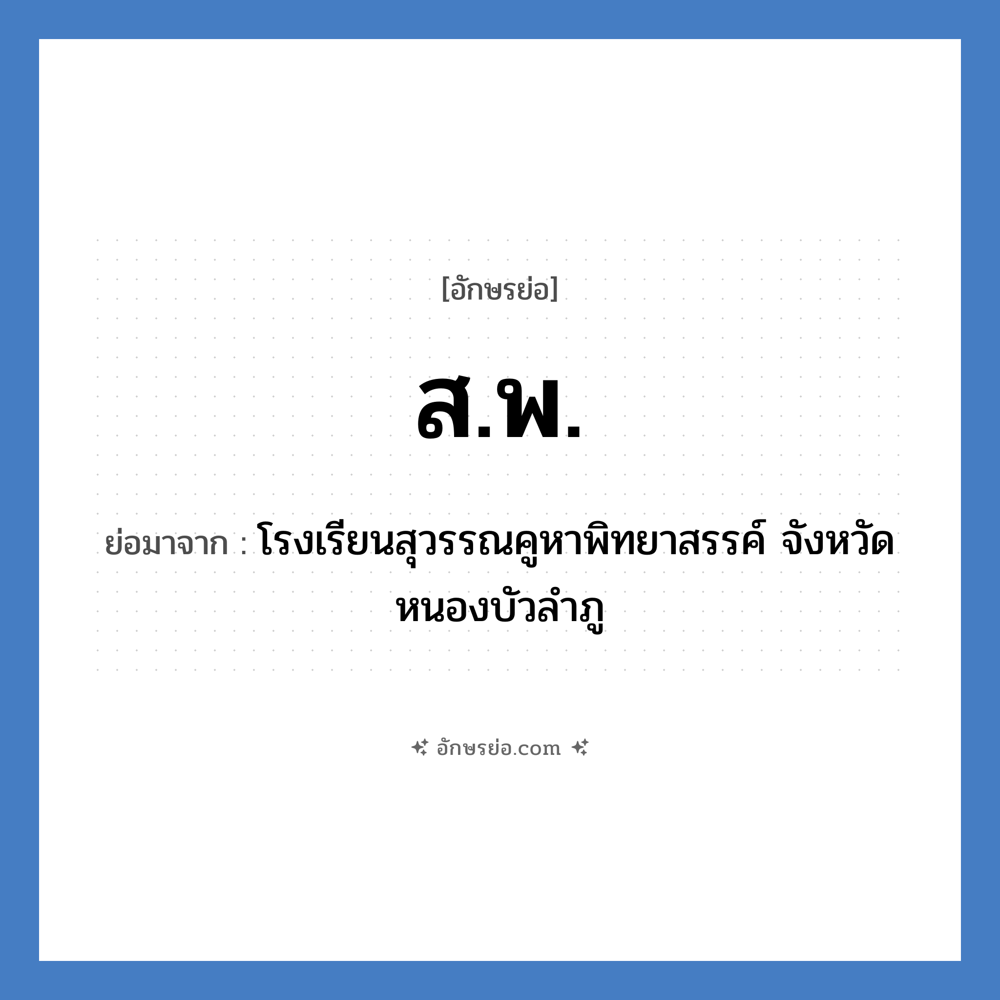 สพ ย่อมาจาก?, อักษรย่อ ส.พ. ย่อมาจาก โรงเรียนสุวรรณคูหาพิทยาสรรค์ จังหวัดหนองบัวลำภู หมวด ชื่อโรงเรียน หมวด ชื่อโรงเรียน