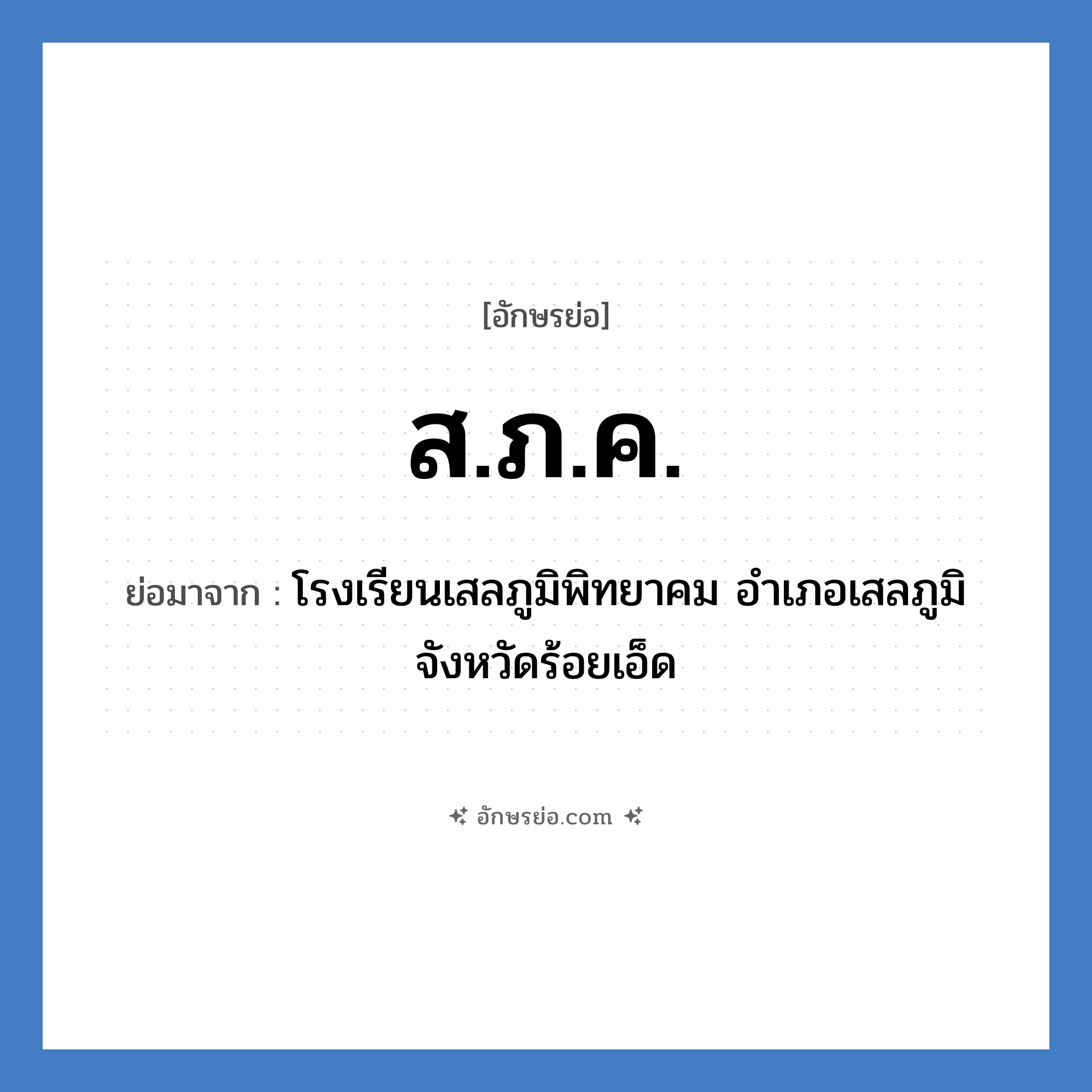 ส.ภ.ค. ย่อมาจาก?, อักษรย่อ ส.ภ.ค. ย่อมาจาก โรงเรียนเสลภูมิพิทยาคม อำเภอเสลภูมิ จังหวัดร้อยเอ็ด หมวด ชื่อโรงเรียน หมวด ชื่อโรงเรียน