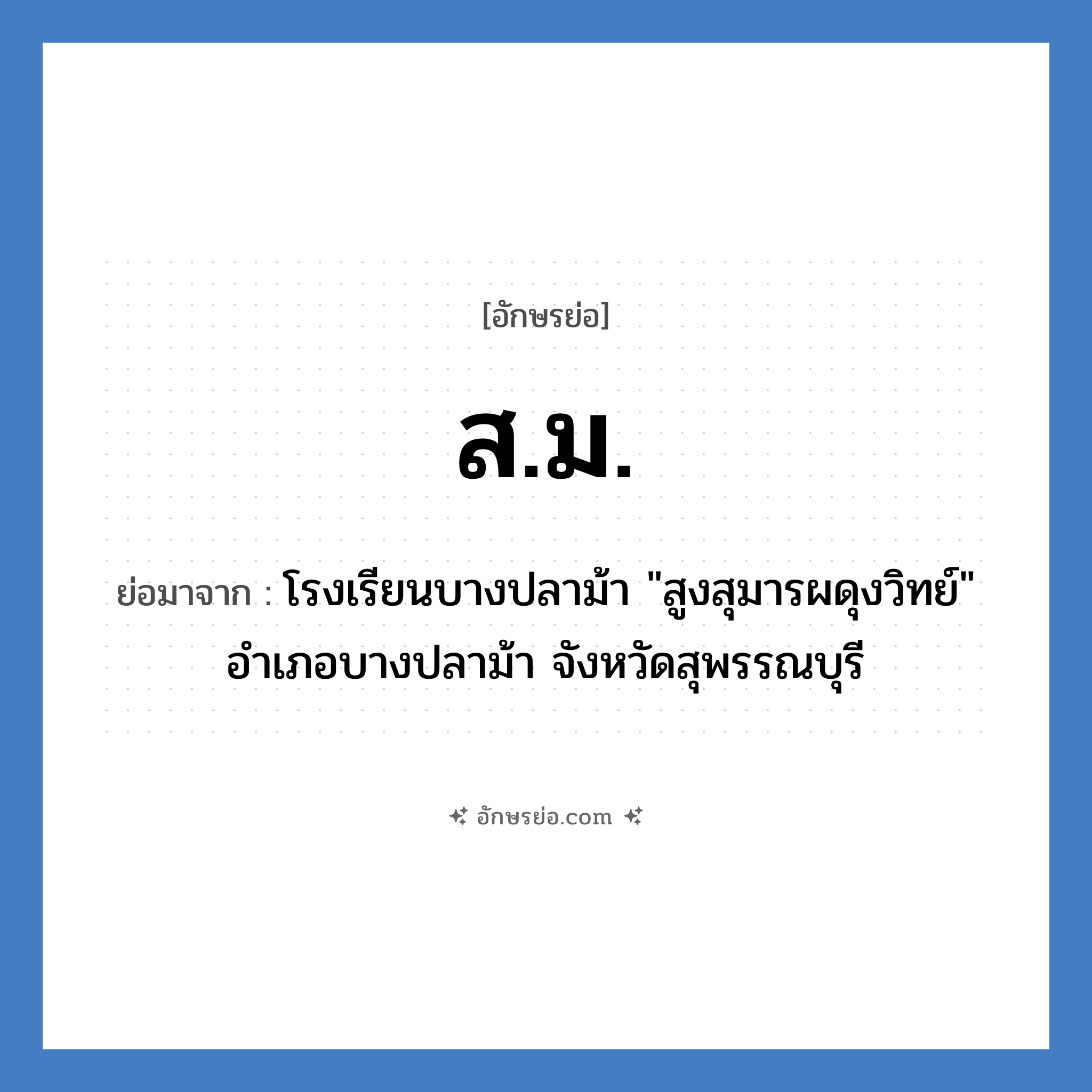 สม. ย่อมาจาก?, อักษรย่อ ส.ม. ย่อมาจาก โรงเรียนบางปลาม้า &#34;สูงสุมารผดุงวิทย์&#34; อำเภอบางปลาม้า จังหวัดสุพรรณบุรี หมวด ชื่อโรงเรียน หมวด ชื่อโรงเรียน