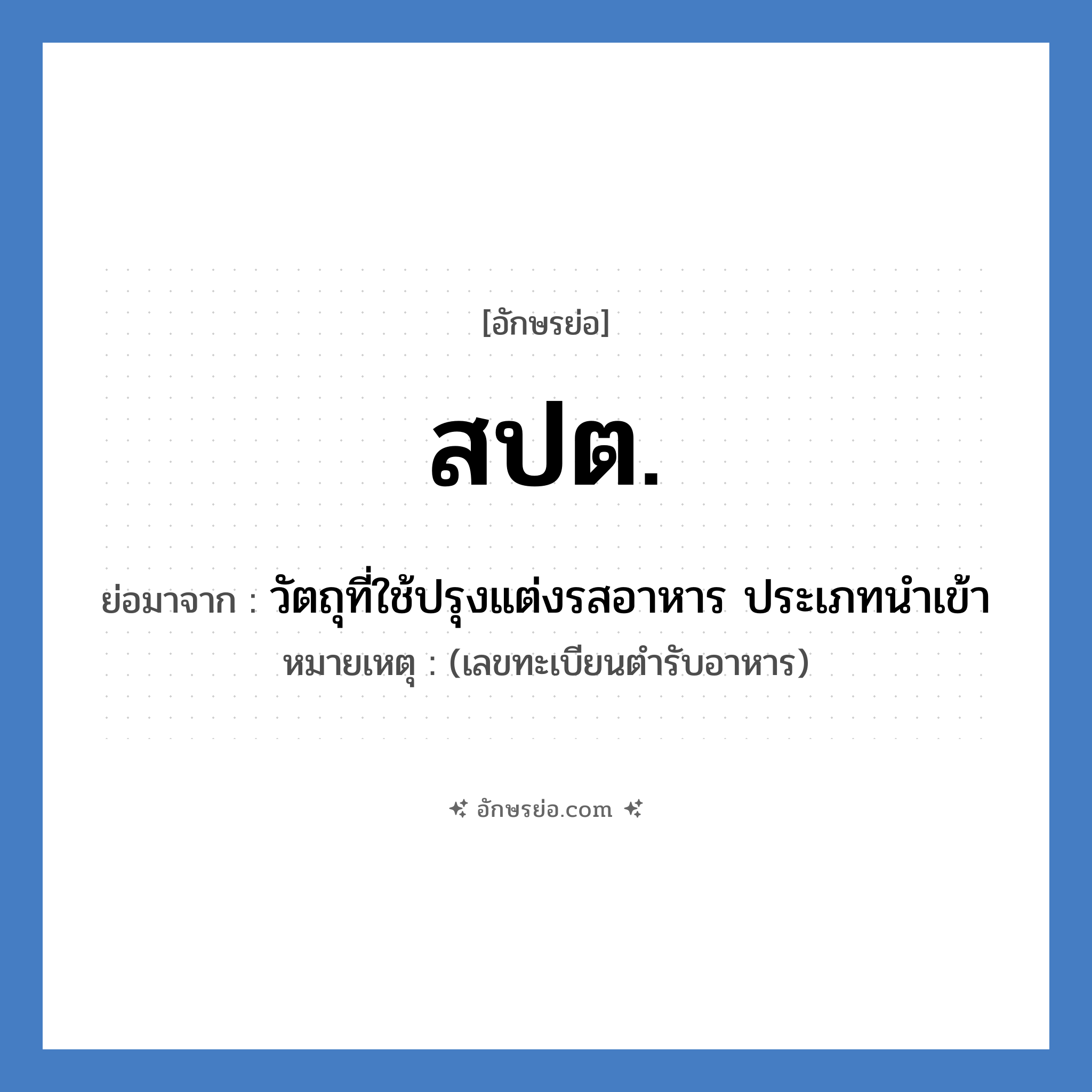 สปต. ย่อมาจาก?, อักษรย่อ สปต. ย่อมาจาก วัตถุที่ใช้ปรุงแต่งรสอาหาร ประเภทนำเข้า หมายเหตุ (เลขทะเบียนตำรับอาหาร)