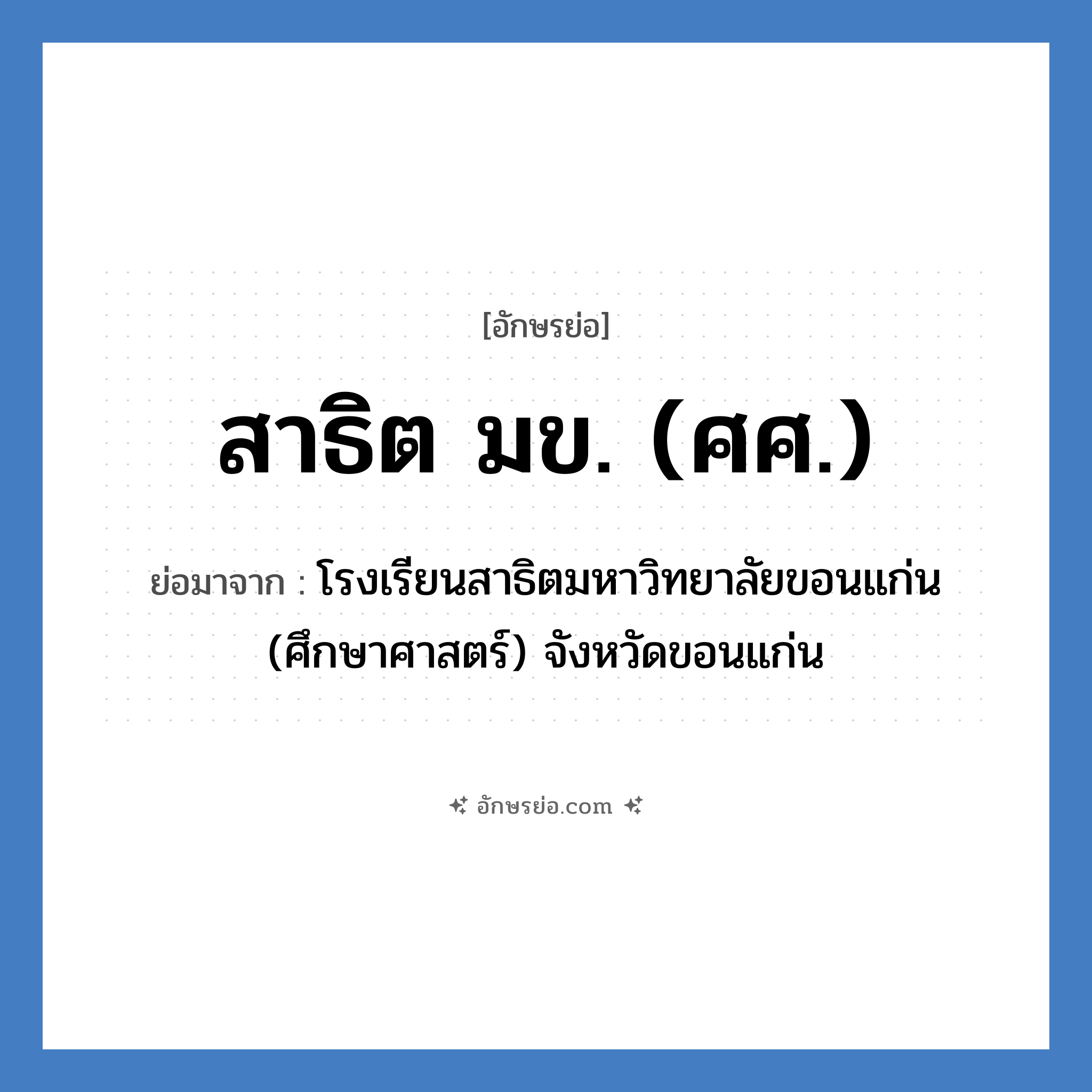 สาธิต มข. (ศศ.) ย่อมาจาก?, อักษรย่อ สาธิต มข. (ศศ.) ย่อมาจาก โรงเรียนสาธิตมหาวิทยาลัยขอนแก่น (ศึกษาศาสตร์) จังหวัดขอนแก่น หมวด ชื่อโรงเรียน หมวด ชื่อโรงเรียน