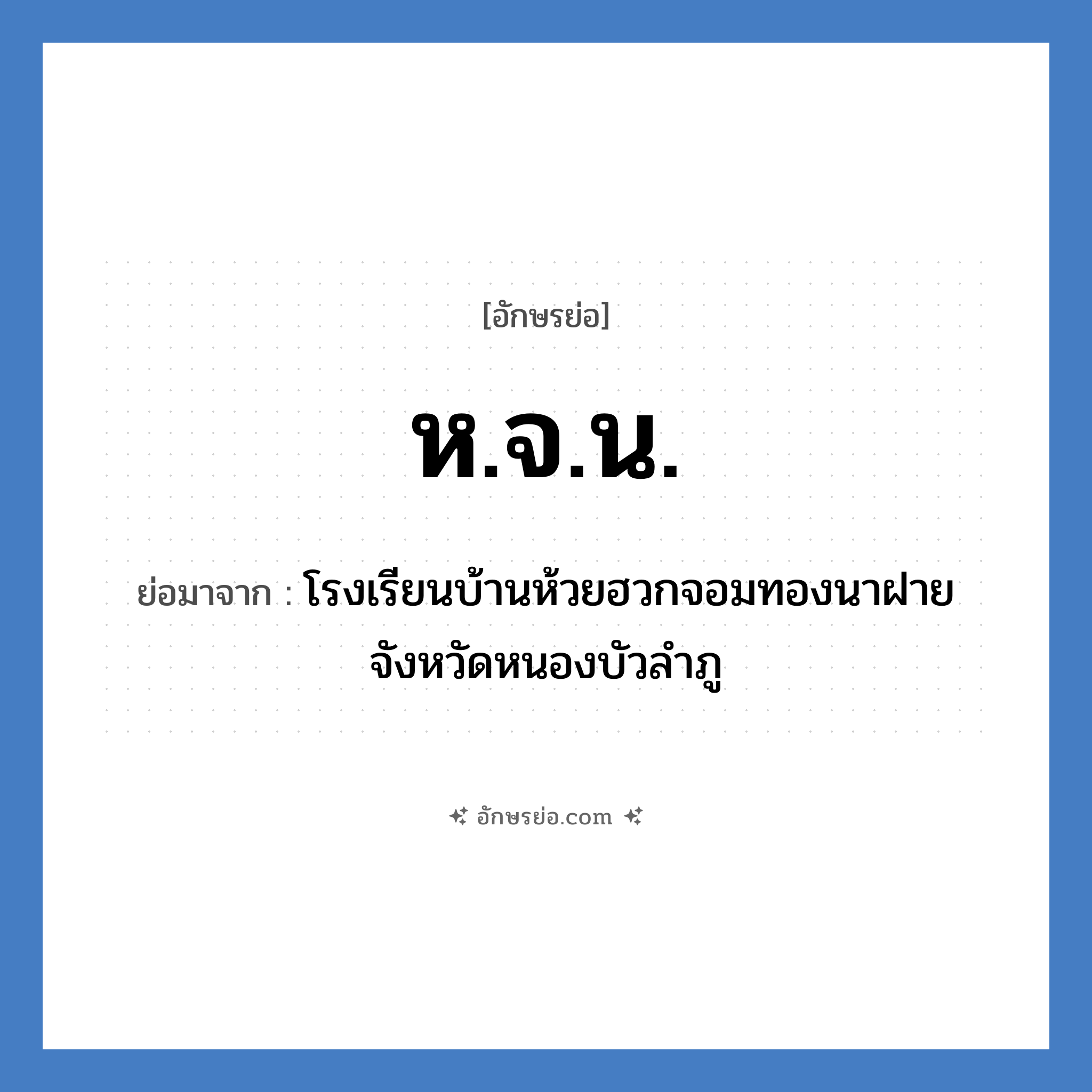 ห.จ.น. ย่อมาจาก?, อักษรย่อ ห.จ.น. ย่อมาจาก โรงเรียนบ้านห้วยฮวกจอมทองนาฝาย จังหวัดหนองบัวลำภู หมวด ชื่อโรงเรียน หมวด ชื่อโรงเรียน