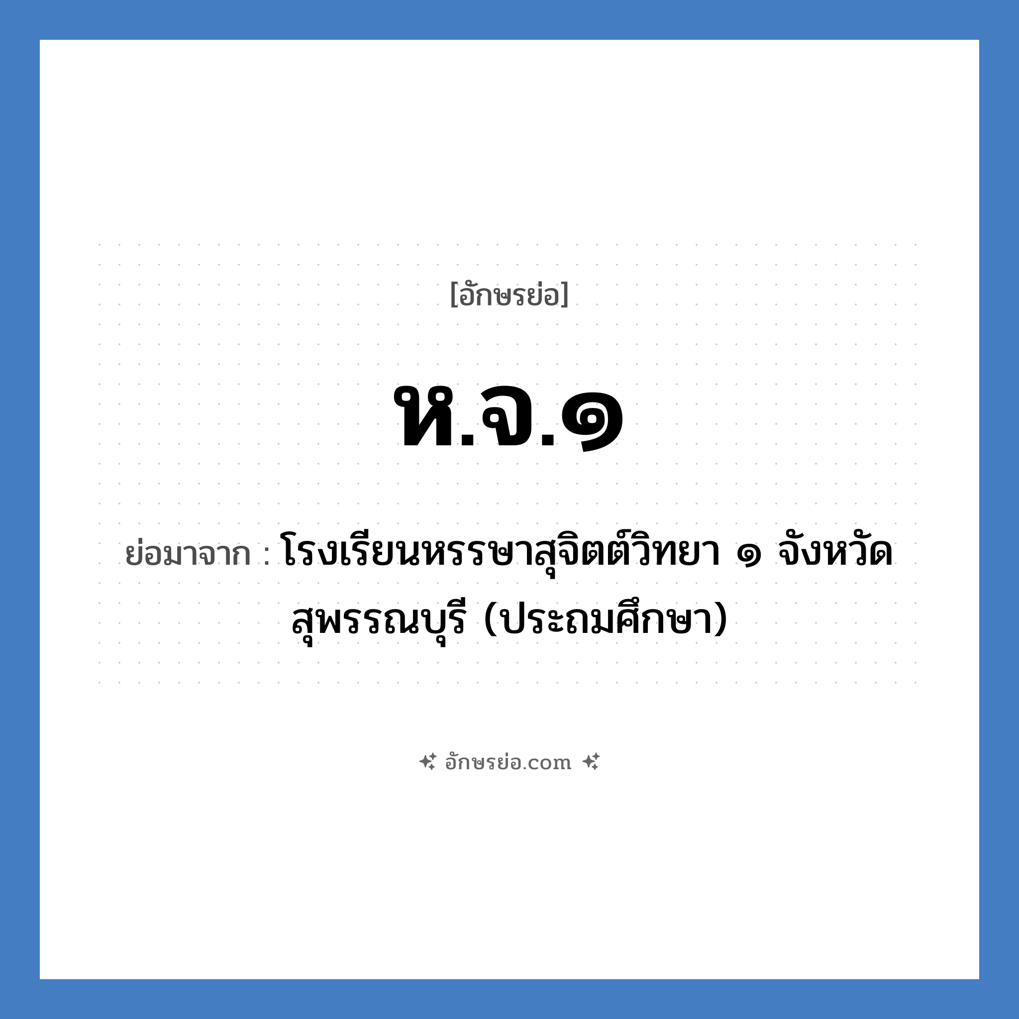 ห.จ.๑ ย่อมาจาก?, อักษรย่อ ห.จ.๑ ย่อมาจาก โรงเรียนหรรษาสุจิตต์วิทยา ๑ จังหวัดสุพรรณบุรี (ประถมศึกษา) หมวด ชื่อโรงเรียน หมวด ชื่อโรงเรียน