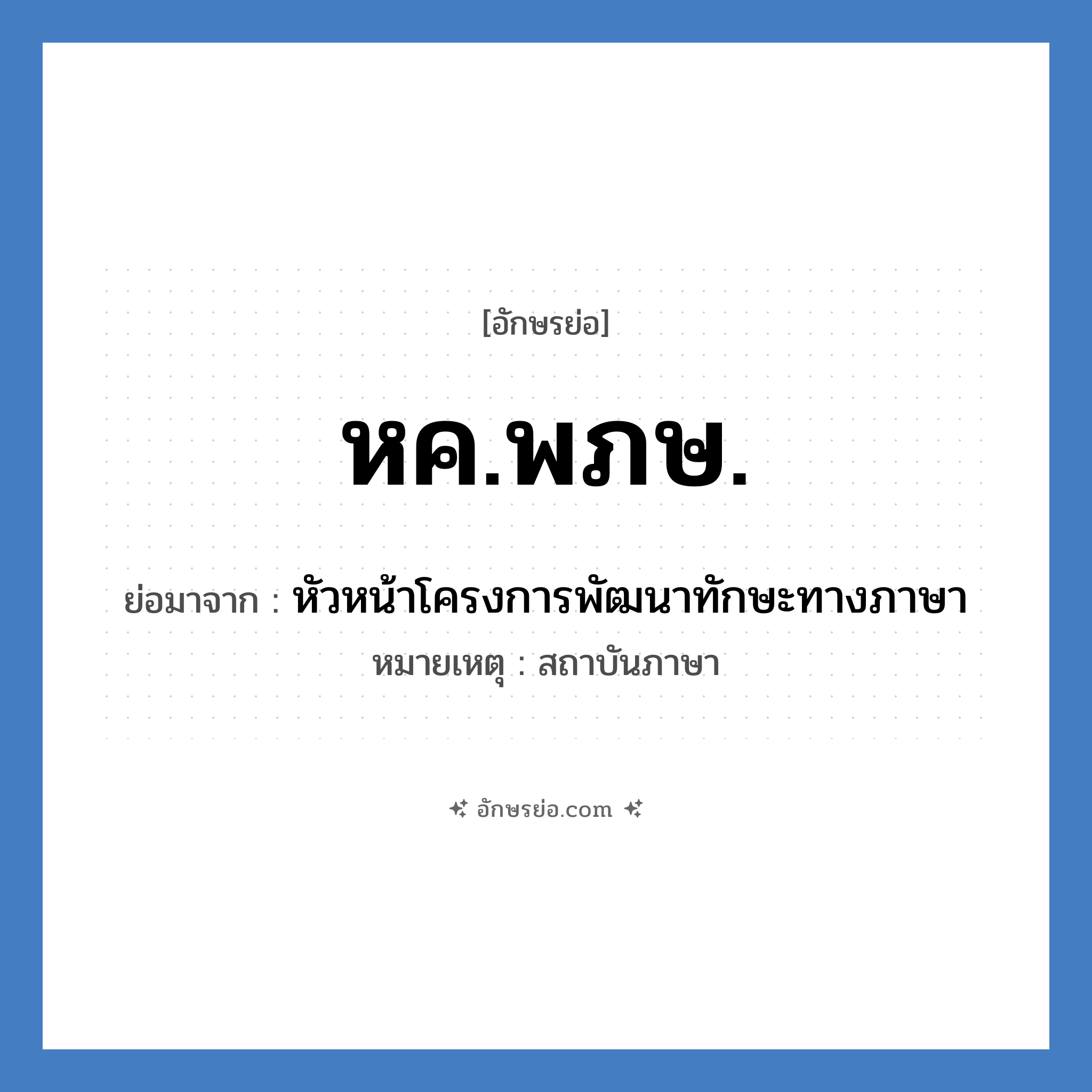 หค.พภษ. ย่อมาจาก?, อักษรย่อ หค.พภษ. ย่อมาจาก หัวหน้าโครงการพัฒนาทักษะทางภาษา หมายเหตุ สถาบันภาษา หมวด หน่วยงานมหาวิทยาลัย หมวด หน่วยงานมหาวิทยาลัย