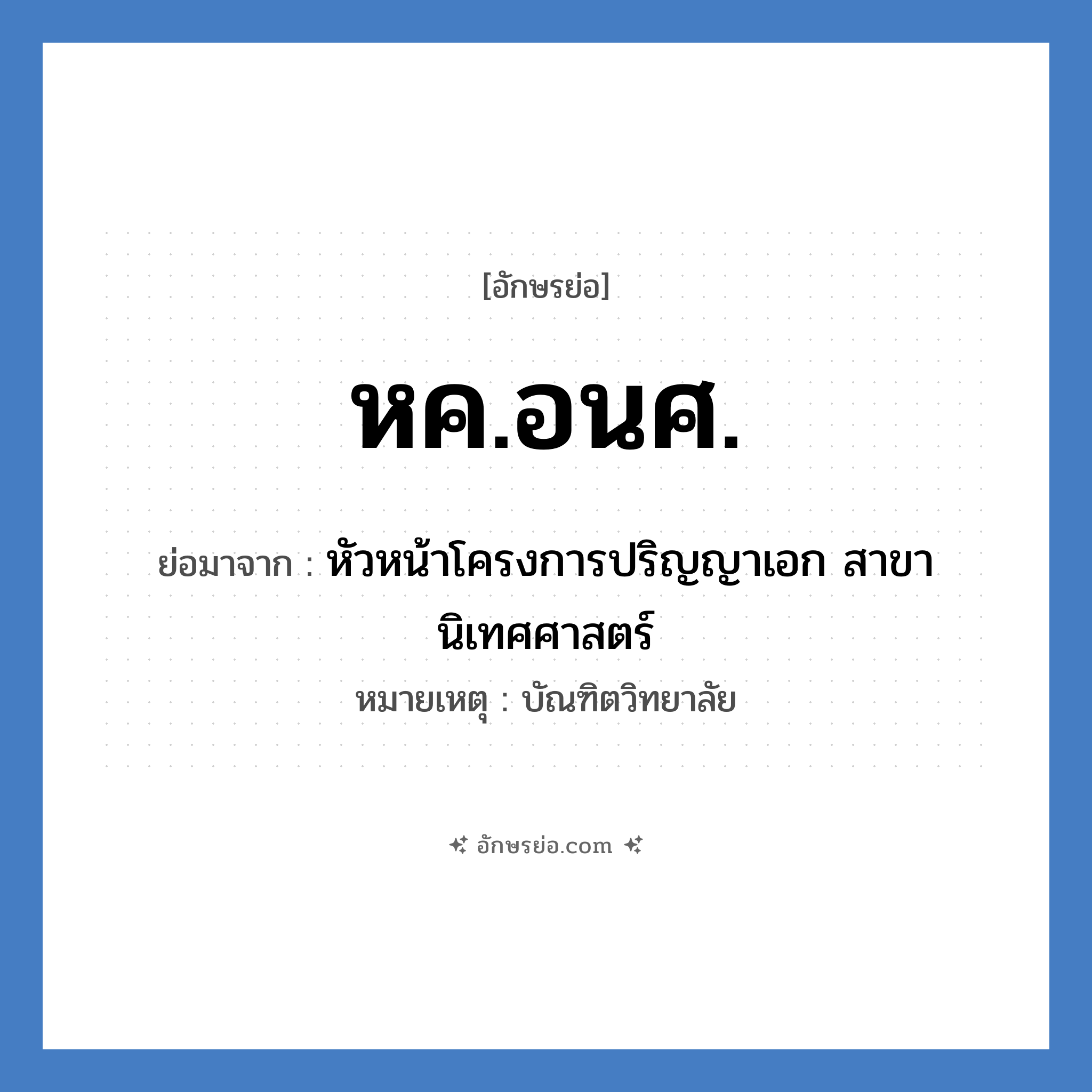 หค.อนศ. ย่อมาจาก?, อักษรย่อ หค.อนศ. ย่อมาจาก หัวหน้าโครงการปริญญาเอก สาขานิเทศศาสตร์ หมายเหตุ บัณฑิตวิทยาลัย หมวด หน่วยงานมหาวิทยาลัย หมวด หน่วยงานมหาวิทยาลัย