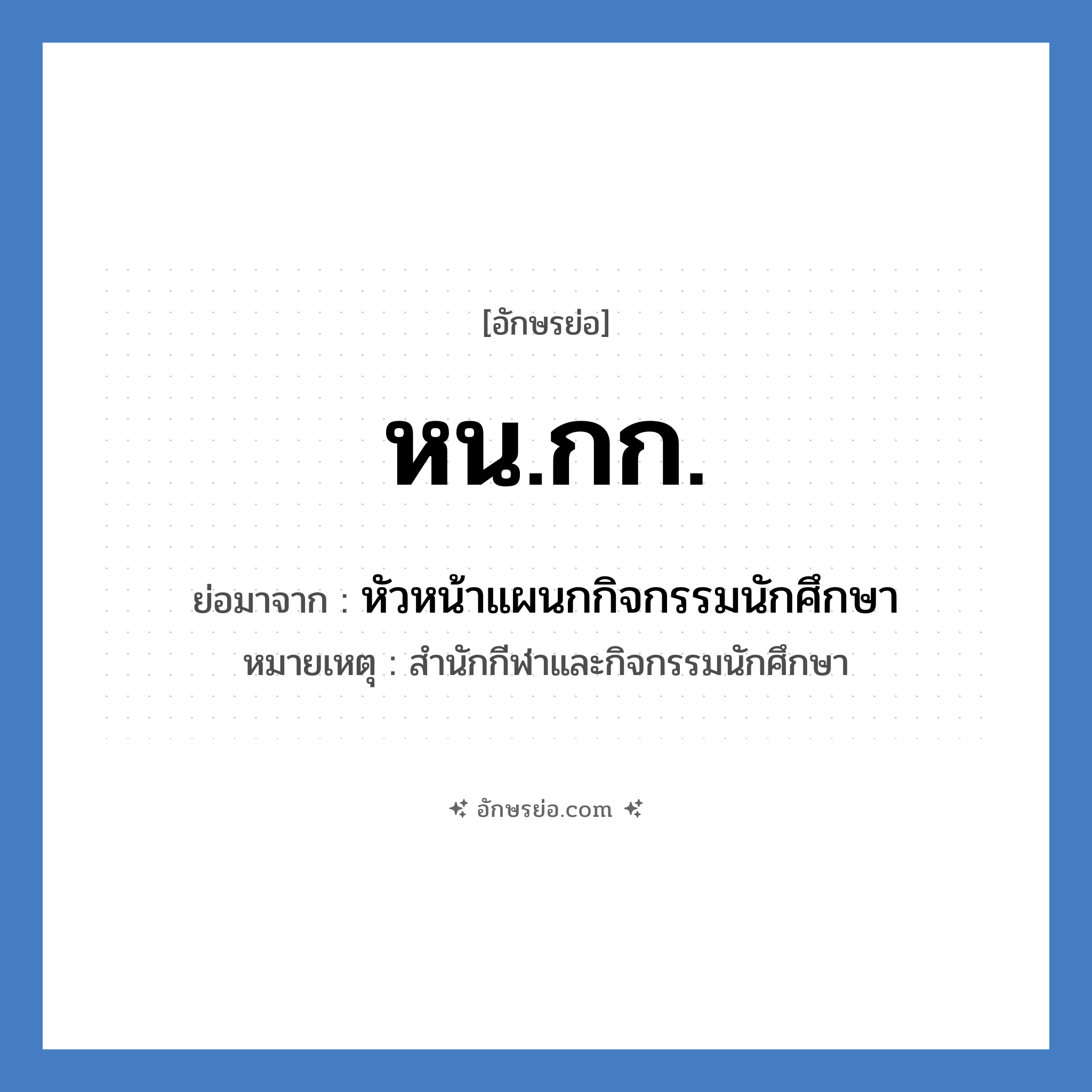 หน.กก. ย่อมาจาก?, อักษรย่อ หน.กก. ย่อมาจาก หัวหน้าแผนกกิจกรรมนักศึกษา หมายเหตุ สำนักกีฬาและกิจกรรมนักศึกษา หมวด หน่วยงานมหาวิทยาลัย หมวด หน่วยงานมหาวิทยาลัย