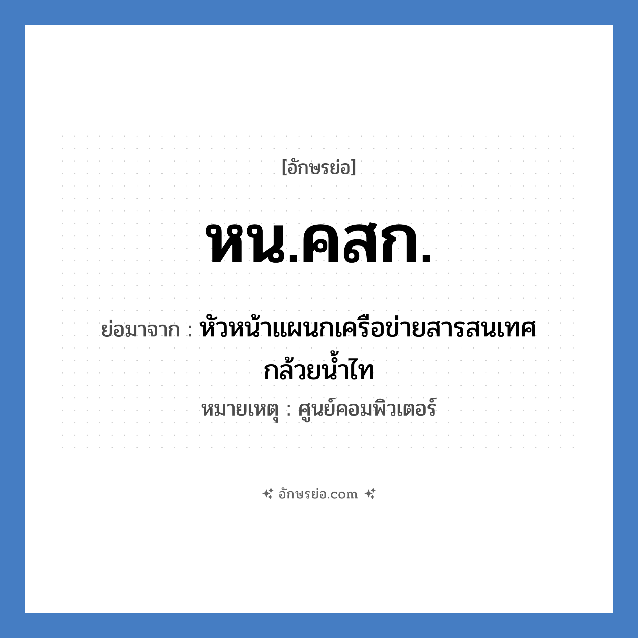 หน.คสก. ย่อมาจาก?, อักษรย่อ หน.คสก. ย่อมาจาก หัวหน้าแผนกเครือข่ายสารสนเทศกล้วยน้ำไท หมายเหตุ ศูนย์คอมพิวเตอร์ หมวด หน่วยงานมหาวิทยาลัย หมวด หน่วยงานมหาวิทยาลัย