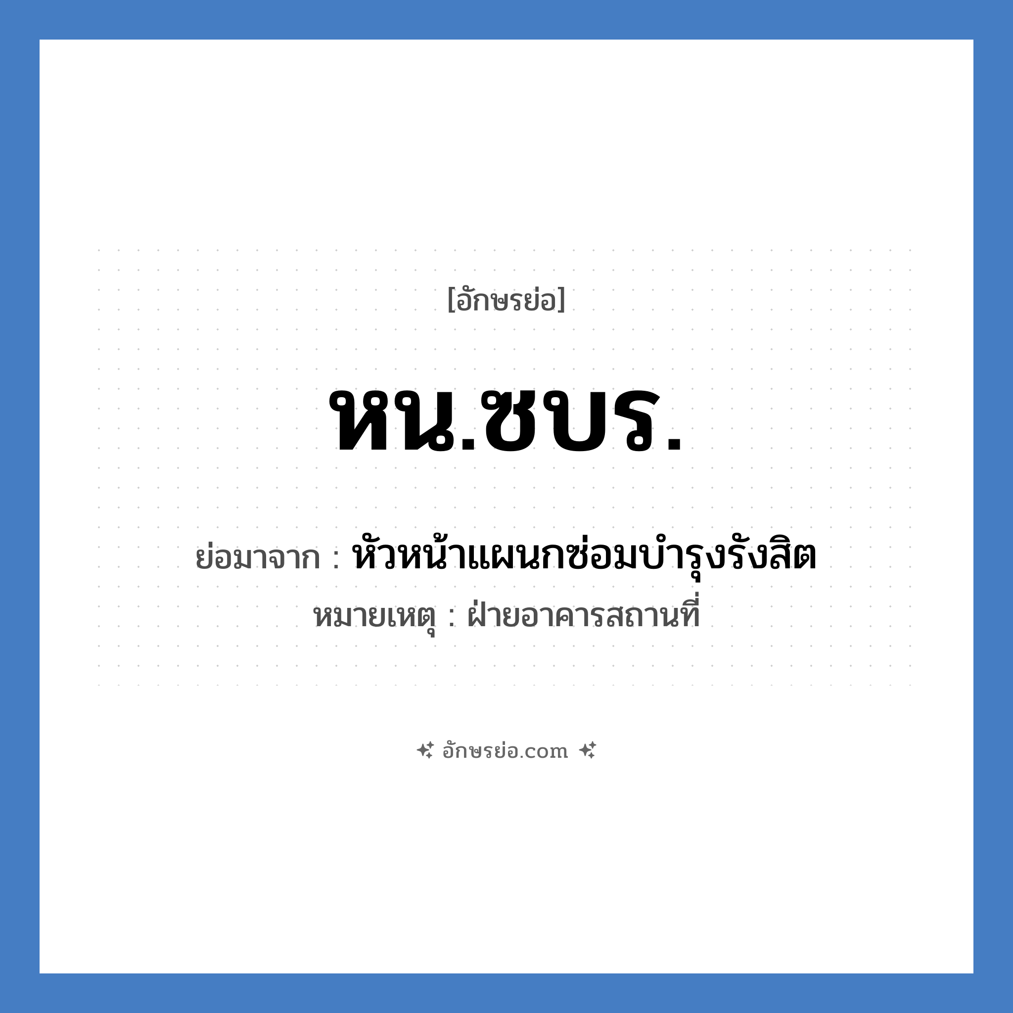 หน.ซบร. ย่อมาจาก?, อักษรย่อ หน.ซบร. ย่อมาจาก หัวหน้าแผนกซ่อมบำรุงรังสิต หมายเหตุ ฝ่ายอาคารสถานที่ หมวด หน่วยงานมหาวิทยาลัย หมวด หน่วยงานมหาวิทยาลัย