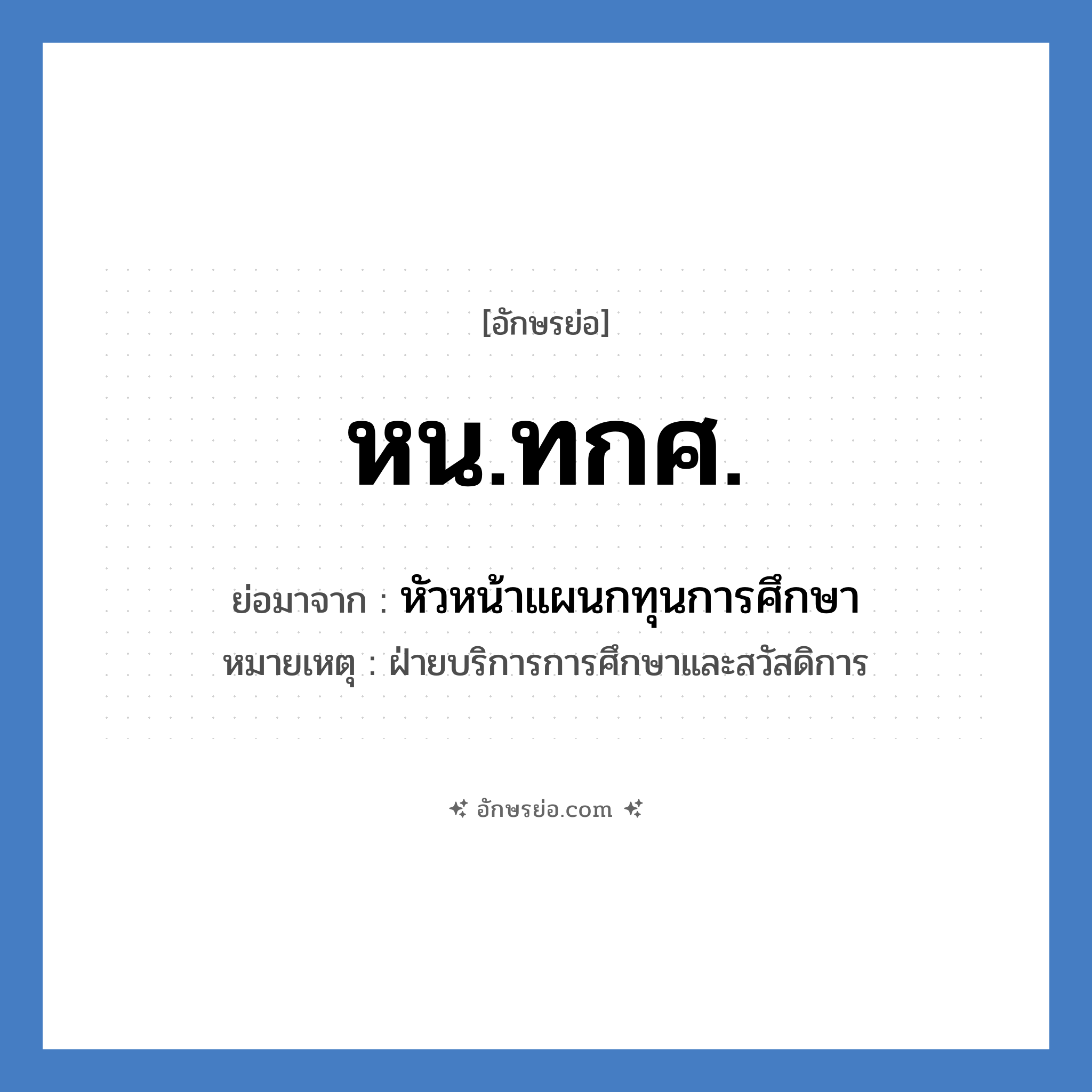 หน.ทกศ. ย่อมาจาก?, อักษรย่อ หน.ทกศ. ย่อมาจาก หัวหน้าแผนกทุนการศึกษา หมายเหตุ ฝ่ายบริการการศึกษาและสวัสดิการ หมวด หน่วยงานมหาวิทยาลัย หมวด หน่วยงานมหาวิทยาลัย