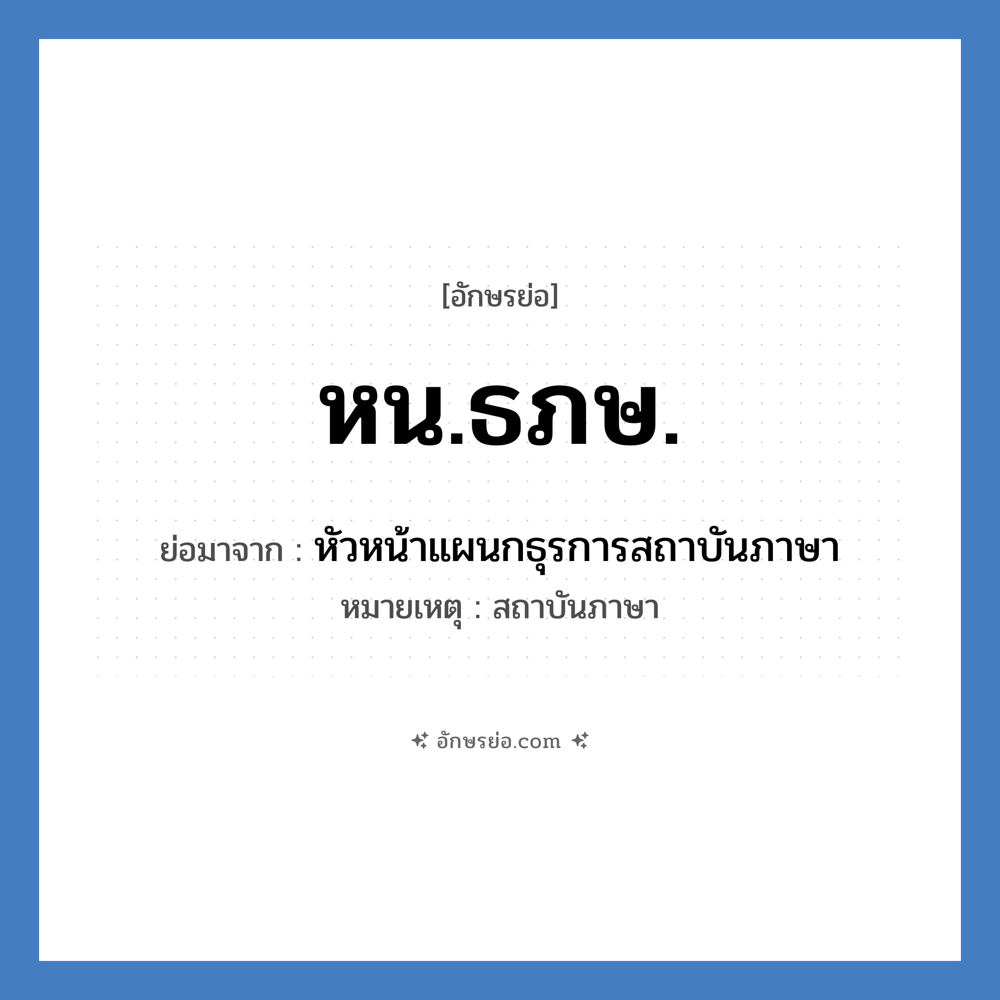 หน.ธภษ. ย่อมาจาก?, อักษรย่อ หน.ธภษ. ย่อมาจาก หัวหน้าแผนกธุรการสถาบันภาษา หมายเหตุ สถาบันภาษา หมวด หน่วยงานมหาวิทยาลัย หมวด หน่วยงานมหาวิทยาลัย