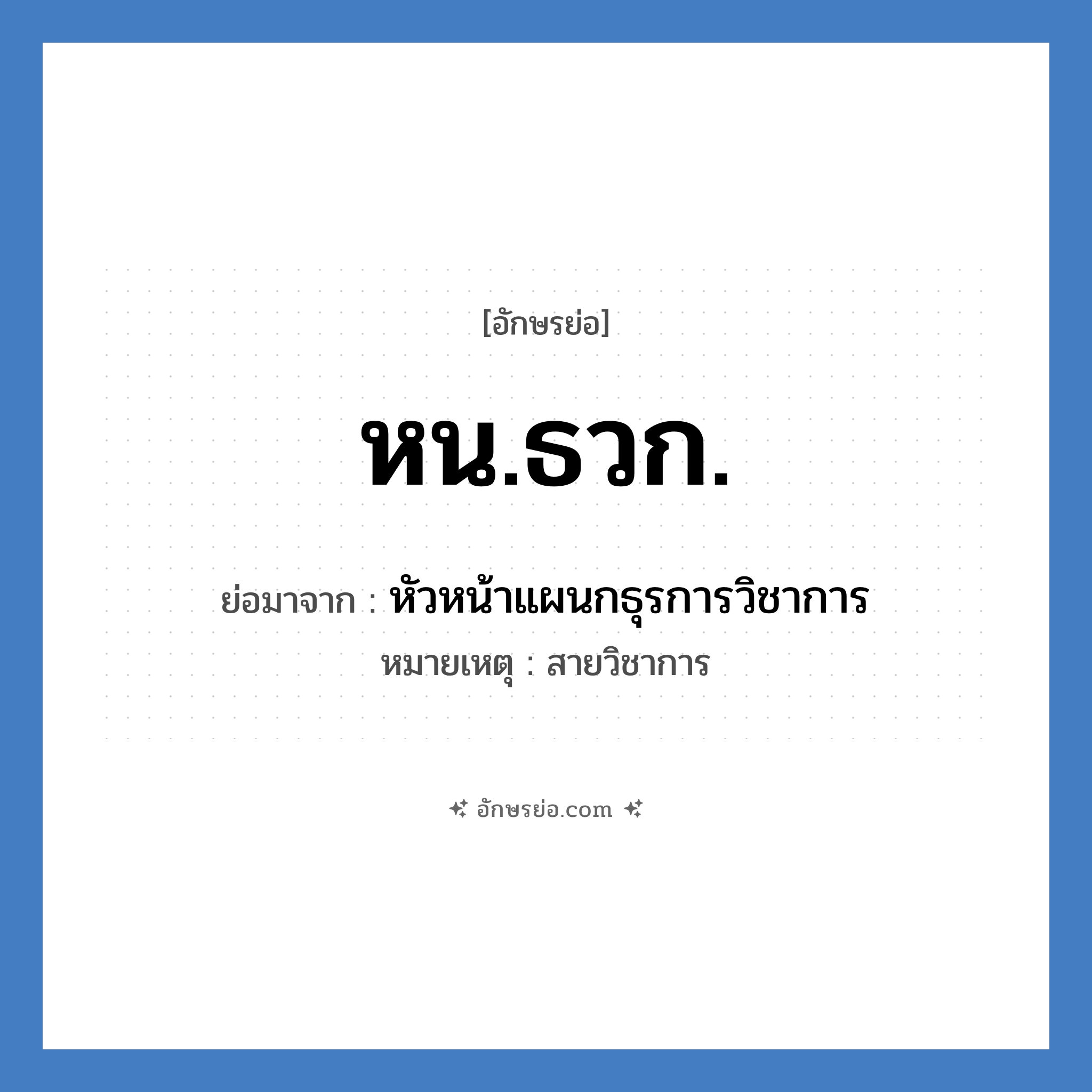 หน.ธวก. ย่อมาจาก?, อักษรย่อ หน.ธวก. ย่อมาจาก หัวหน้าแผนกธุรการวิชาการ หมายเหตุ สายวิชาการ หมวด หน่วยงานมหาวิทยาลัย หมวด หน่วยงานมหาวิทยาลัย