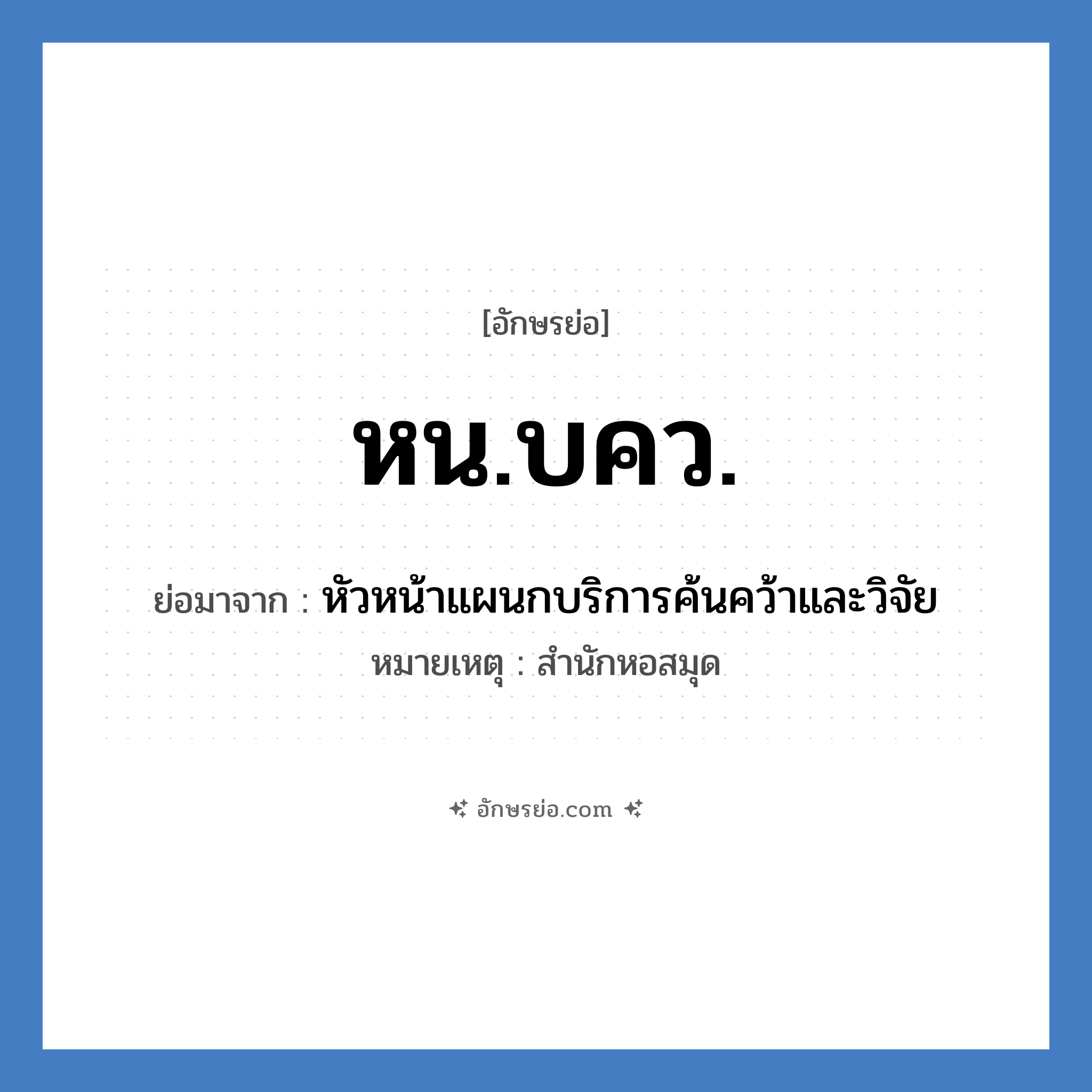 หน.บคว. ย่อมาจาก?, อักษรย่อ หน.บคว. ย่อมาจาก หัวหน้าแผนกบริการค้นคว้าและวิจัย หมายเหตุ สำนักหอสมุด หมวด หน่วยงานมหาวิทยาลัย หมวด หน่วยงานมหาวิทยาลัย