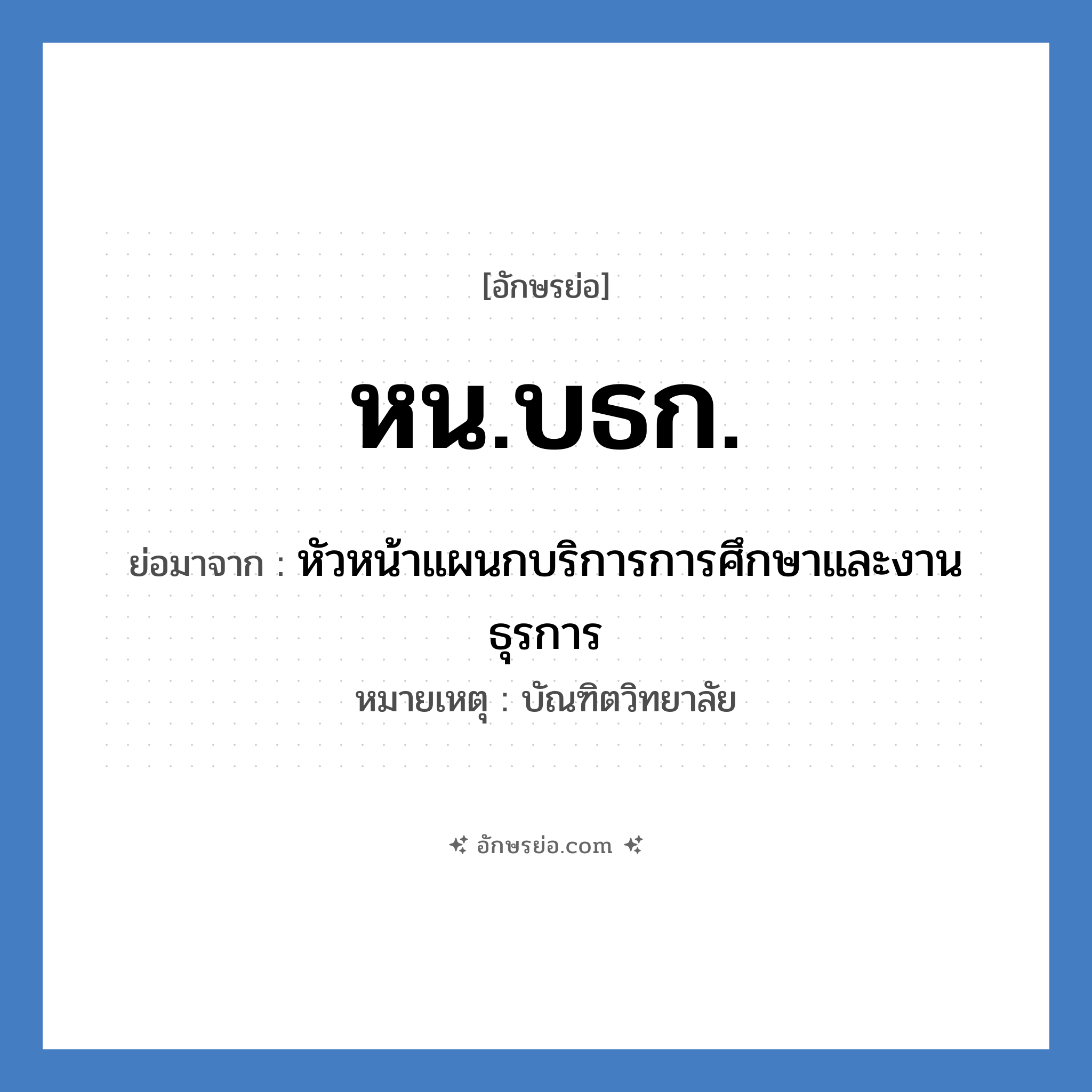 หน.บธก. ย่อมาจาก?, อักษรย่อ หน.บธก. ย่อมาจาก หัวหน้าแผนกบริการการศึกษาและงานธุรการ หมายเหตุ บัณฑิตวิทยาลัย หมวด หน่วยงานมหาวิทยาลัย หมวด หน่วยงานมหาวิทยาลัย