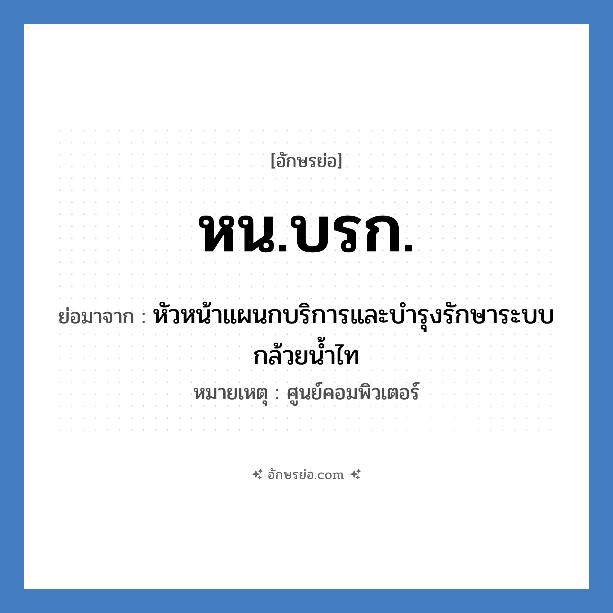 หน.บรก. ย่อมาจาก?, อักษรย่อ หน.บรก. ย่อมาจาก หัวหน้าแผนกบริการและบำรุงรักษาระบบกล้วยน้ำไท หมายเหตุ ศูนย์คอมพิวเตอร์ หมวด หน่วยงานมหาวิทยาลัย หมวด หน่วยงานมหาวิทยาลัย