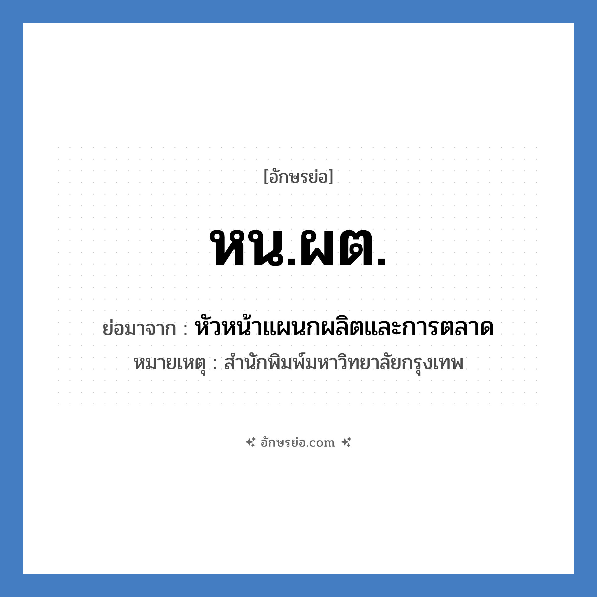 หน.ผต. ย่อมาจาก?, อักษรย่อ หน.ผต. ย่อมาจาก หัวหน้าแผนกผลิตและการตลาด หมายเหตุ สำนักพิมพ์มหาวิทยาลัยกรุงเทพ หมวด หน่วยงานมหาวิทยาลัย หมวด หน่วยงานมหาวิทยาลัย