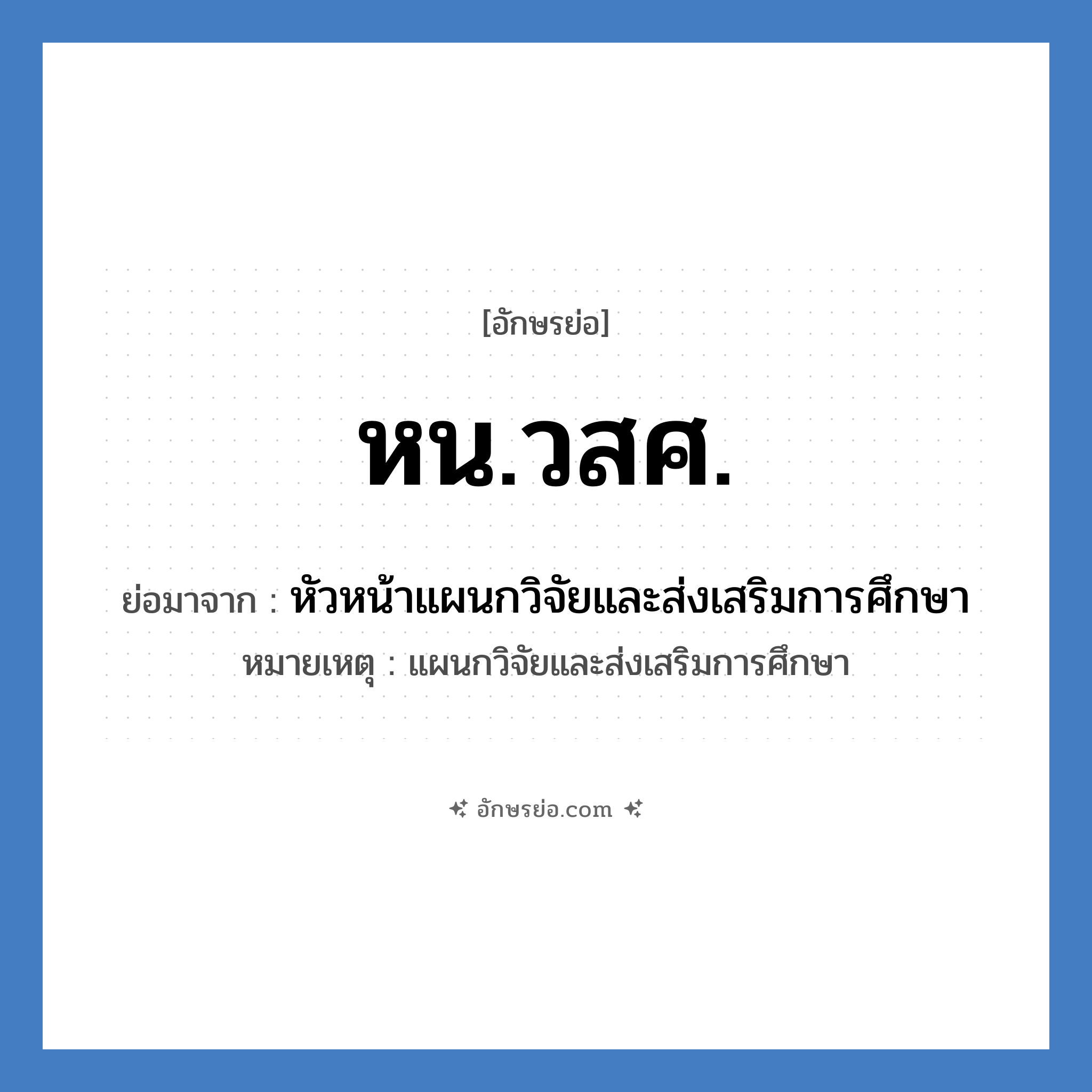 หน.วสศ. ย่อมาจาก?, อักษรย่อ หน.วสศ. ย่อมาจาก หัวหน้าแผนกวิจัยและส่งเสริมการศึกษา หมายเหตุ แผนกวิจัยและส่งเสริมการศึกษา หมวด หน่วยงานมหาวิทยาลัย หมวด หน่วยงานมหาวิทยาลัย