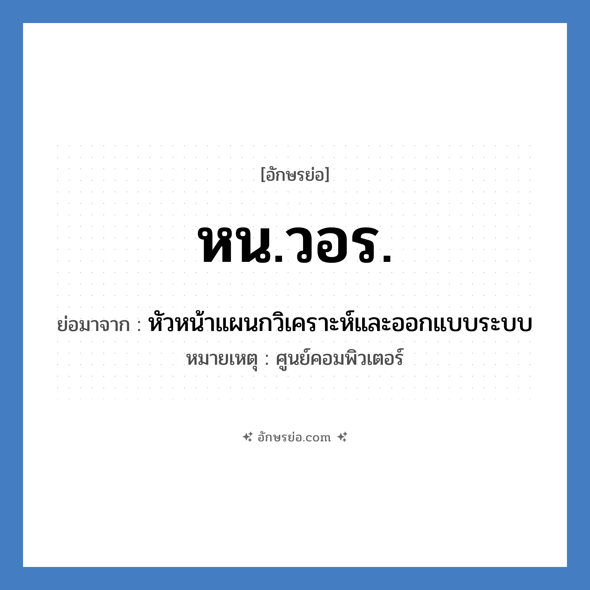 หน.วอร. ย่อมาจาก?, อักษรย่อ หน.วอร. ย่อมาจาก หัวหน้าแผนกวิเคราะห์และออกแบบระบบ หมายเหตุ ศูนย์คอมพิวเตอร์ หมวด หน่วยงานมหาวิทยาลัย หมวด หน่วยงานมหาวิทยาลัย