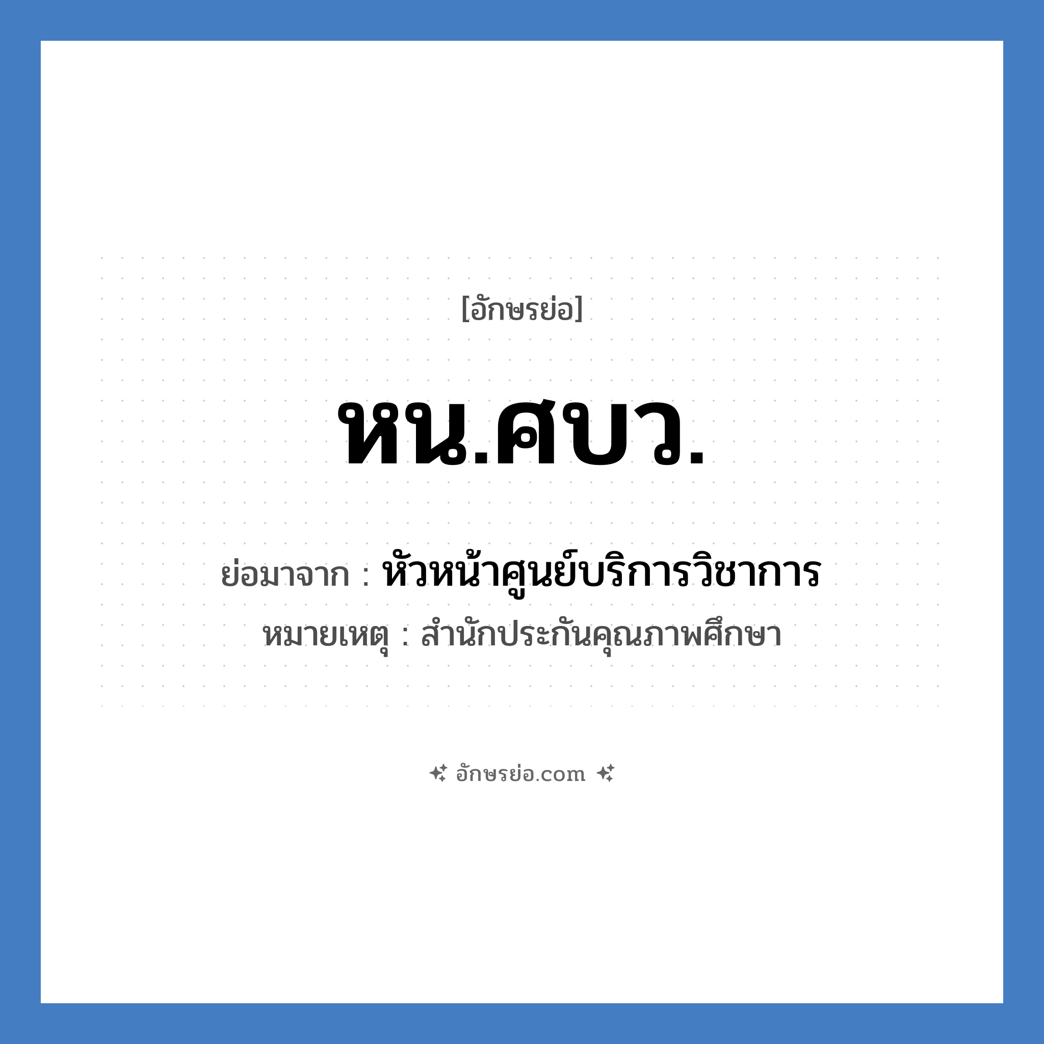 หน.ศบว. ย่อมาจาก?, อักษรย่อ หน.ศบว. ย่อมาจาก หัวหน้าศูนย์บริการวิชาการ หมายเหตุ สำนักประกันคุณภาพศึกษา หมวด หน่วยงานมหาวิทยาลัย หมวด หน่วยงานมหาวิทยาลัย