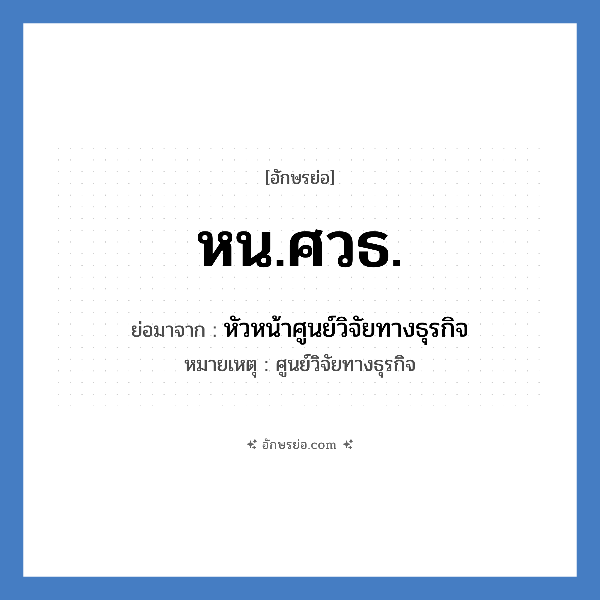 หน.ศวธ. ย่อมาจาก?, อักษรย่อ หน.ศวธ. ย่อมาจาก หัวหน้าศูนย์วิจัยทางธุรกิจ หมายเหตุ ศูนย์วิจัยทางธุรกิจ หมวด หน่วยงานมหาวิทยาลัย หมวด หน่วยงานมหาวิทยาลัย