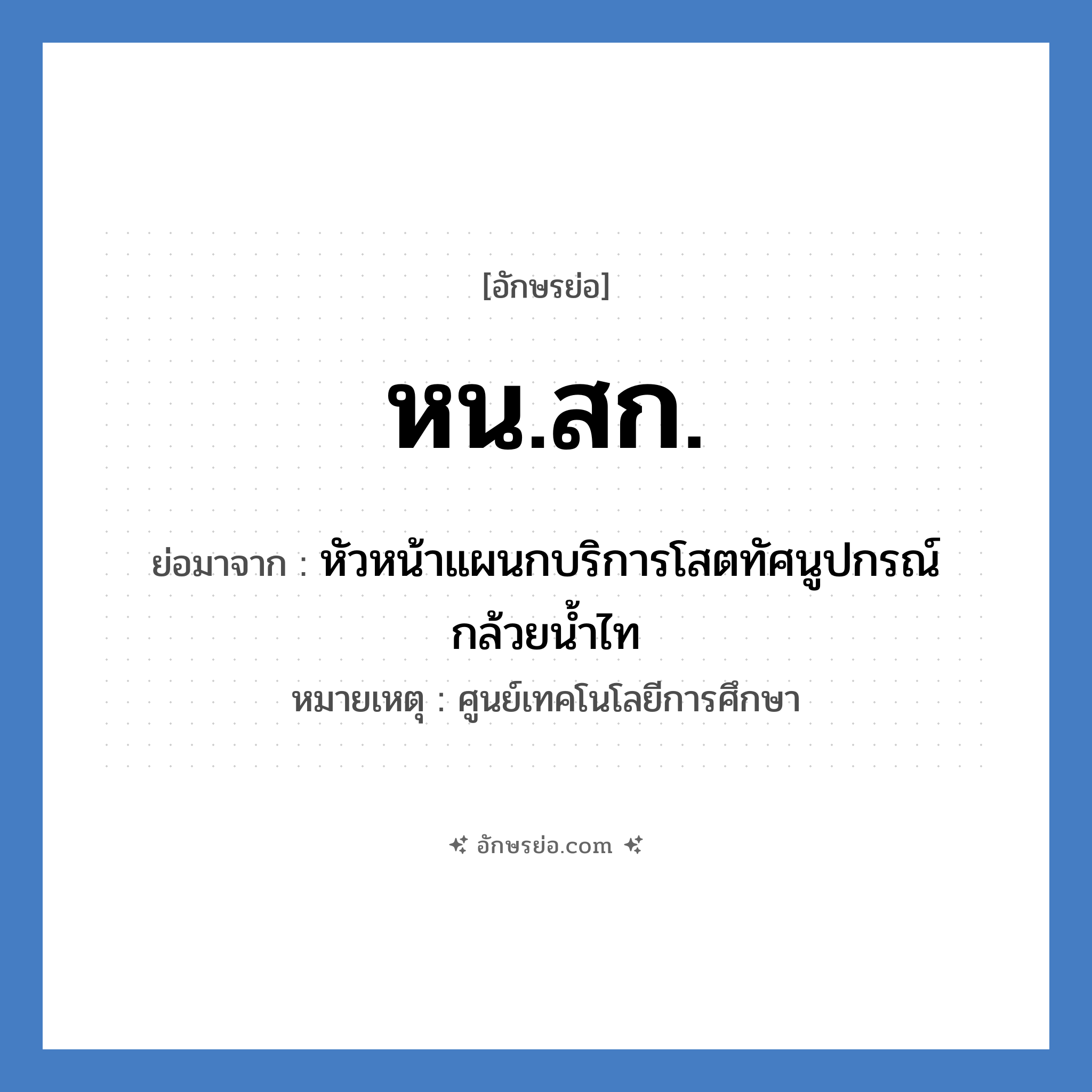 หน.สก. ย่อมาจาก?, อักษรย่อ หน.สก. ย่อมาจาก หัวหน้าแผนกบริการโสตทัศนูปกรณ์กล้วยน้ำไท หมายเหตุ ศูนย์เทคโนโลยีการศึกษา หมวด หน่วยงานมหาวิทยาลัย หมวด หน่วยงานมหาวิทยาลัย