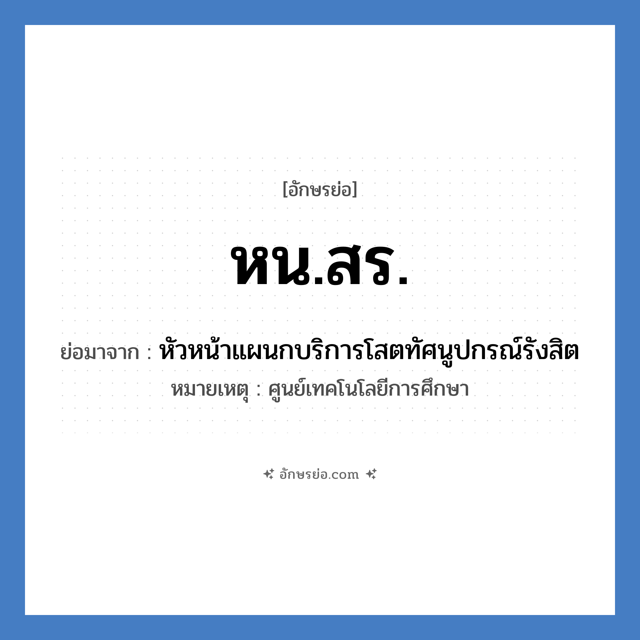 หน.สร. ย่อมาจาก?, อักษรย่อ หน.สร. ย่อมาจาก หัวหน้าแผนกบริการโสตทัศนูปกรณ์รังสิต หมายเหตุ ศูนย์เทคโนโลยีการศึกษา หมวด หน่วยงานมหาวิทยาลัย หมวด หน่วยงานมหาวิทยาลัย