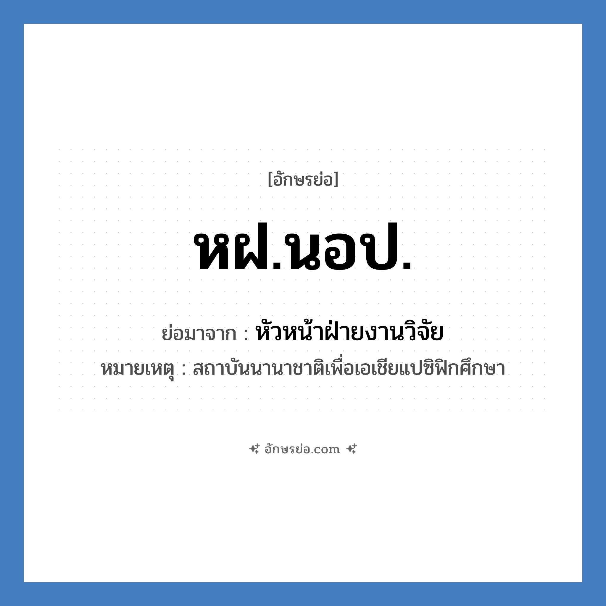 หฝ.นอป. ย่อมาจาก?, อักษรย่อ หฝ.นอป. ย่อมาจาก หัวหน้าฝ่ายงานวิจัย หมายเหตุ สถาบันนานาชาติเพื่อเอเชียแปซิฟิกศึกษา หมวด หน่วยงานมหาวิทยาลัย หมวด หน่วยงานมหาวิทยาลัย