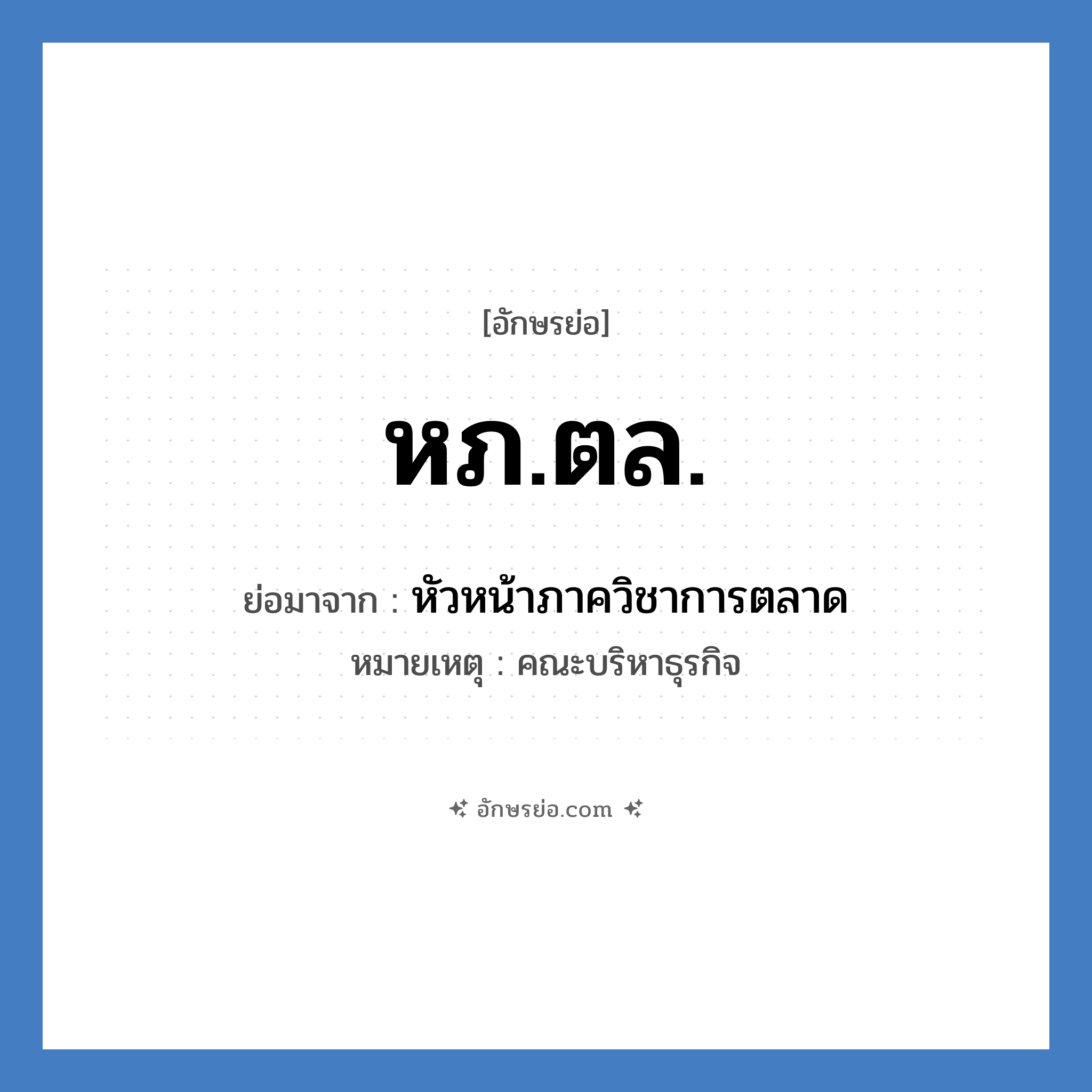 หภ.ตล. ย่อมาจาก?, อักษรย่อ หภ.ตล. ย่อมาจาก หัวหน้าภาควิชาการตลาด หมายเหตุ คณะบริหาธุรกิจ หมวด หน่วยงานมหาวิทยาลัย หมวด หน่วยงานมหาวิทยาลัย