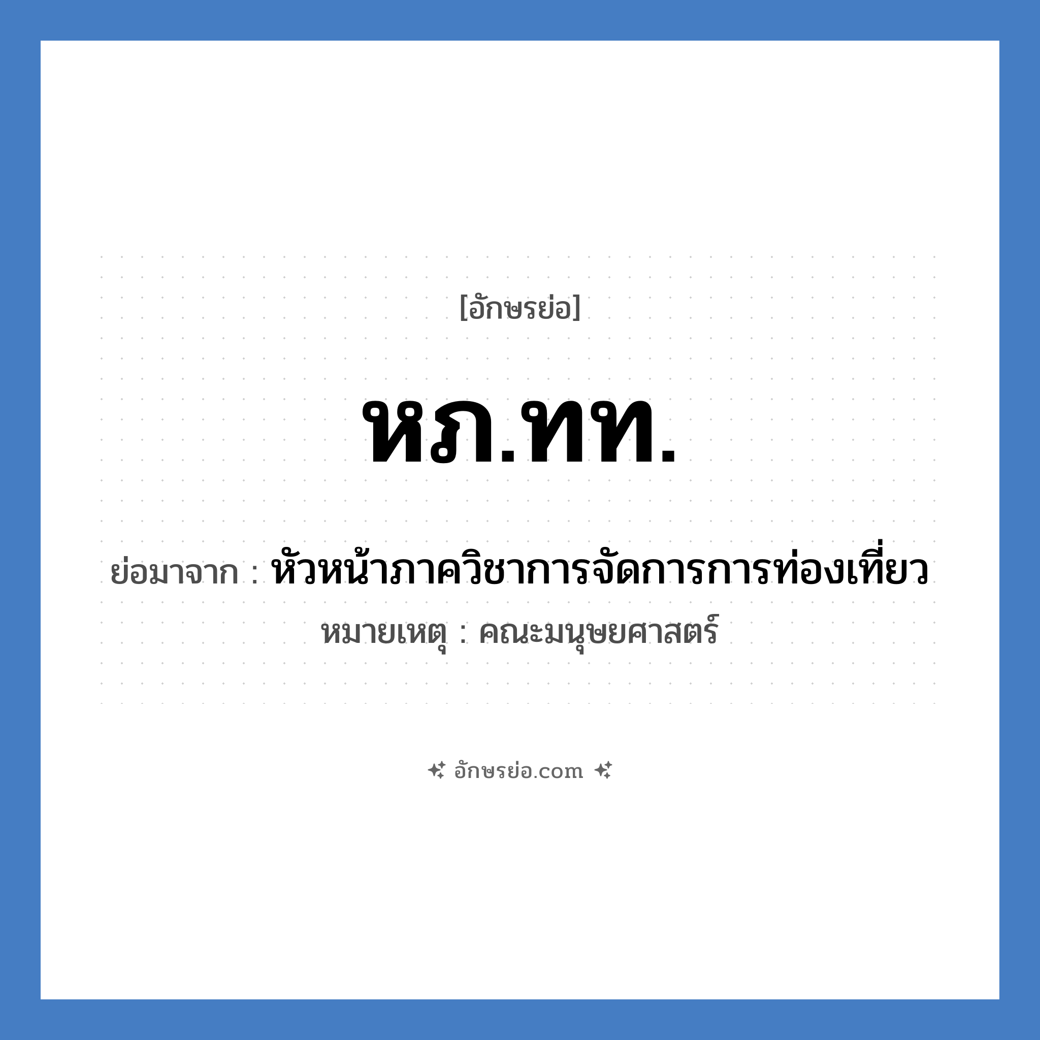 หภ.ทท. ย่อมาจาก?, อักษรย่อ หภ.ทท. ย่อมาจาก หัวหน้าภาควิชาการจัดการการท่องเที่ยว หมายเหตุ คณะมนุษยศาสตร์ หมวด หน่วยงานมหาวิทยาลัย หมวด หน่วยงานมหาวิทยาลัย