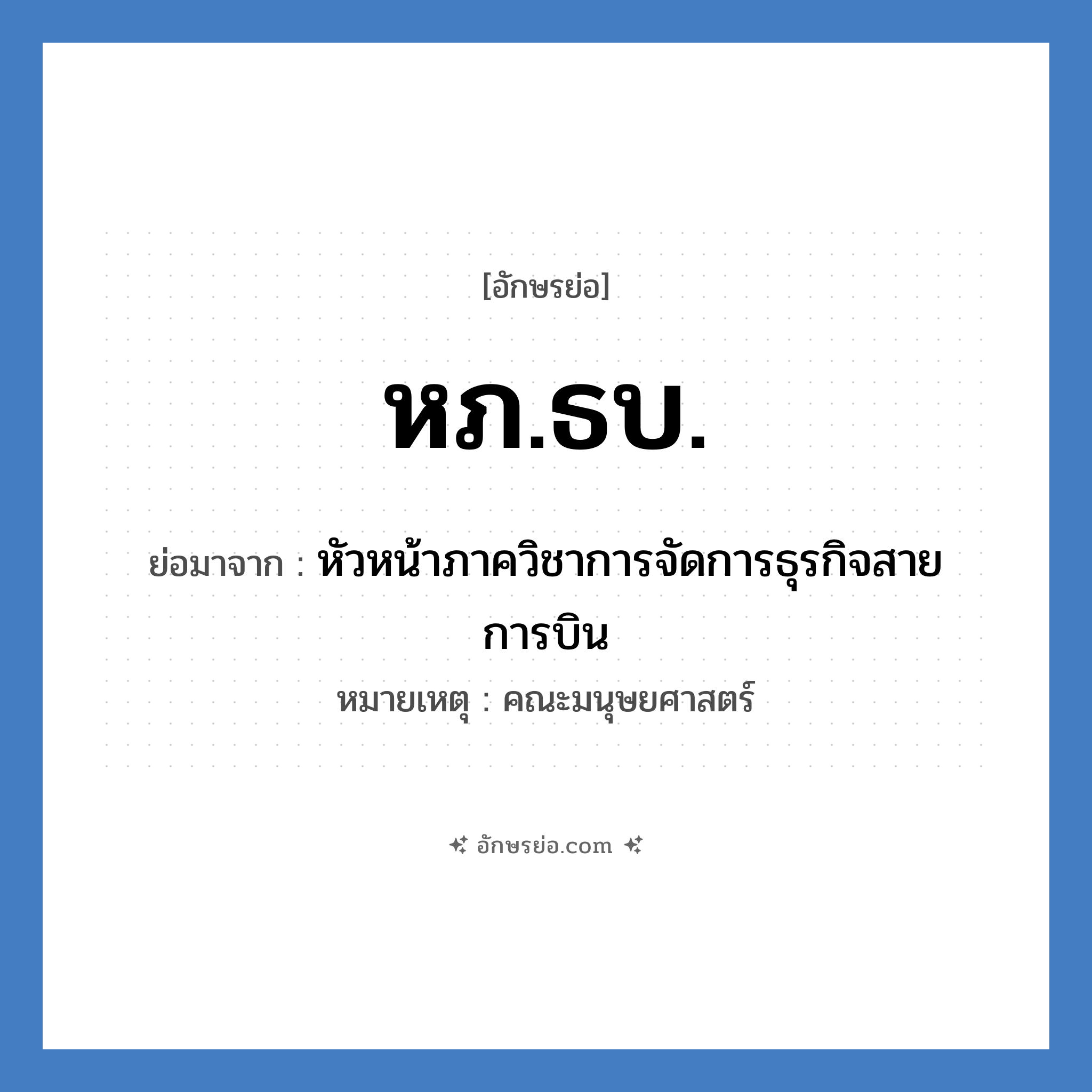 หภ.ธบ. ย่อมาจาก?, อักษรย่อ หภ.ธบ. ย่อมาจาก หัวหน้าภาควิชาการจัดการธุรกิจสายการบิน หมายเหตุ คณะมนุษยศาสตร์ หมวด หน่วยงานมหาวิทยาลัย หมวด หน่วยงานมหาวิทยาลัย