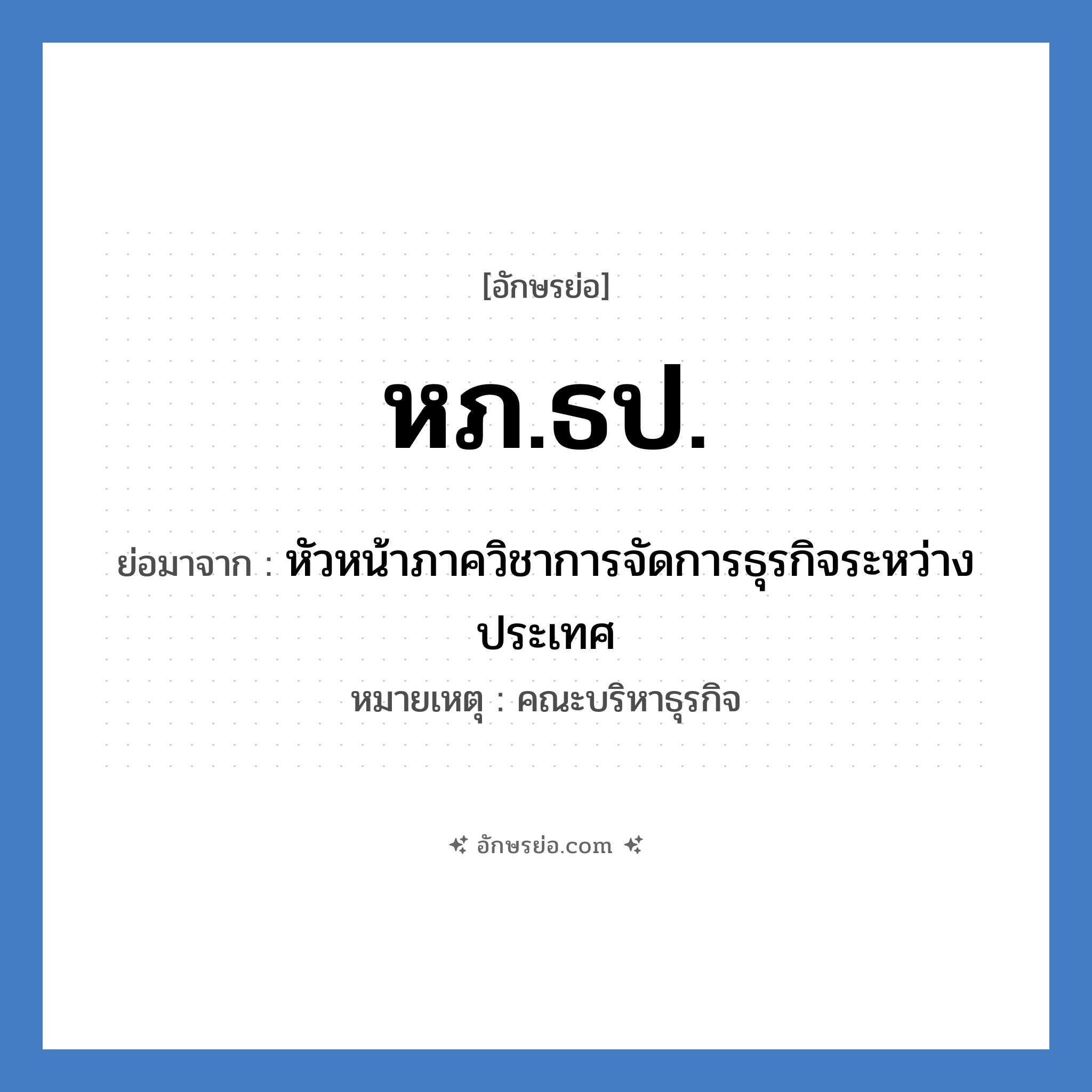 หภ.ธป. ย่อมาจาก?, อักษรย่อ หภ.ธป. ย่อมาจาก หัวหน้าภาควิชาการจัดการธุรกิจระหว่างประเทศ หมายเหตุ คณะบริหาธุรกิจ หมวด หน่วยงานมหาวิทยาลัย หมวด หน่วยงานมหาวิทยาลัย