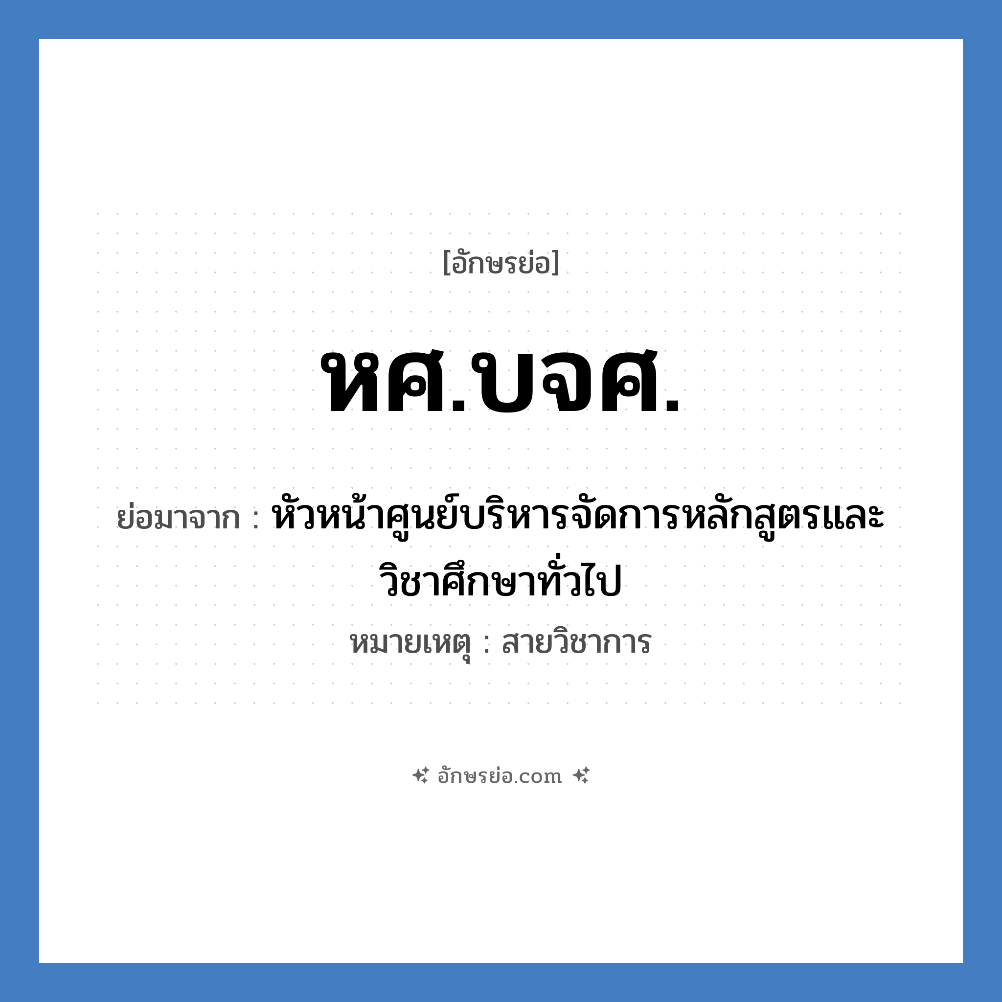 หศ.บจศ. ย่อมาจาก?, อักษรย่อ หศ.บจศ. ย่อมาจาก หัวหน้าศูนย์บริหารจัดการหลักสูตรและวิชาศึกษาทั่วไป หมายเหตุ สายวิชาการ หมวด หน่วยงานมหาวิทยาลัย หมวด หน่วยงานมหาวิทยาลัย