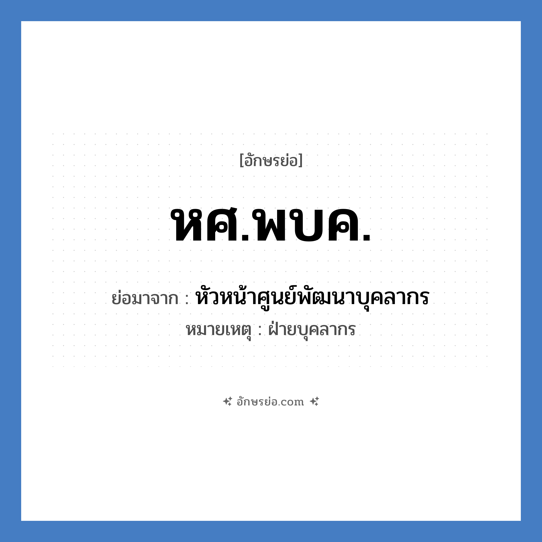 หศ.พบค. ย่อมาจาก?, อักษรย่อ หศ.พบค. ย่อมาจาก หัวหน้าศูนย์พัฒนาบุคลากร หมายเหตุ ฝ่ายบุคลากร หมวด หน่วยงานมหาวิทยาลัย หมวด หน่วยงานมหาวิทยาลัย