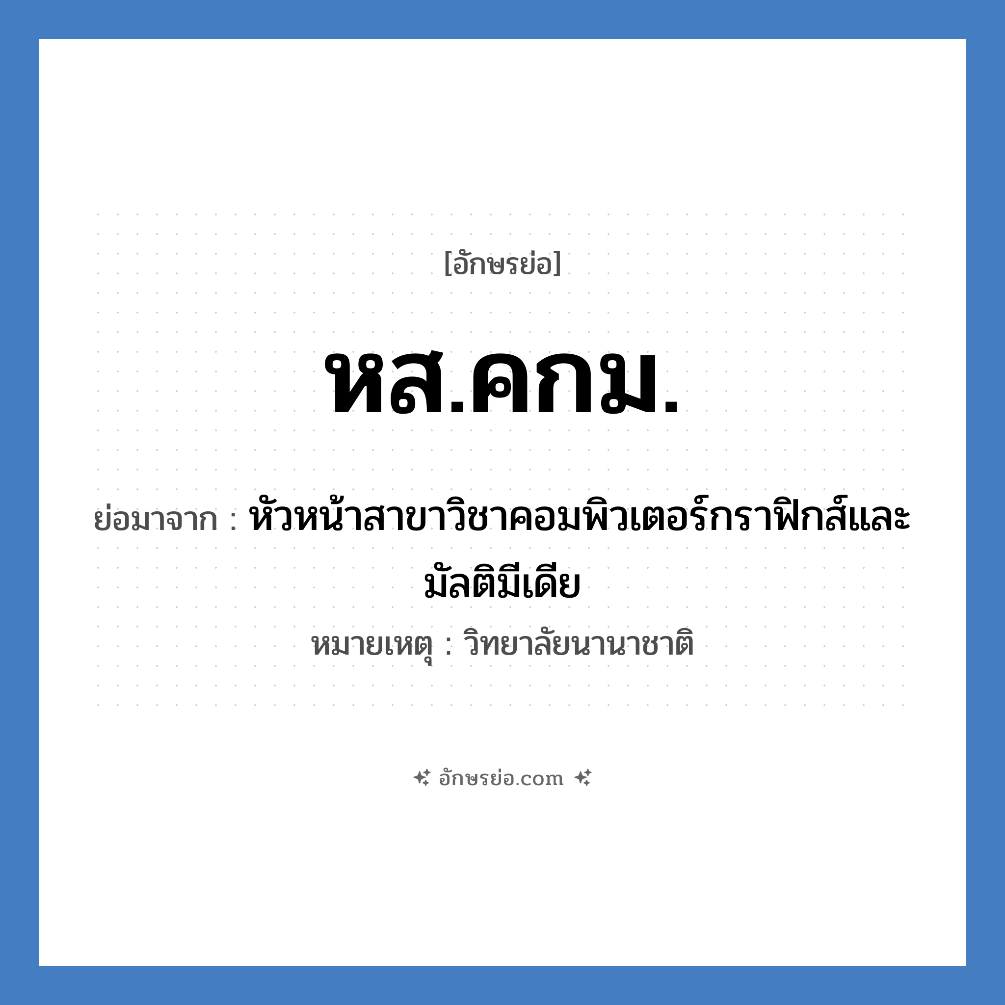 หส.คกม. ย่อมาจาก?, อักษรย่อ หส.คกม. ย่อมาจาก หัวหน้าสาขาวิชาคอมพิวเตอร์กราฟิกส์และมัลติมีเดีย หมายเหตุ วิทยาลัยนานาชาติ หมวด หน่วยงานมหาวิทยาลัย หมวด หน่วยงานมหาวิทยาลัย